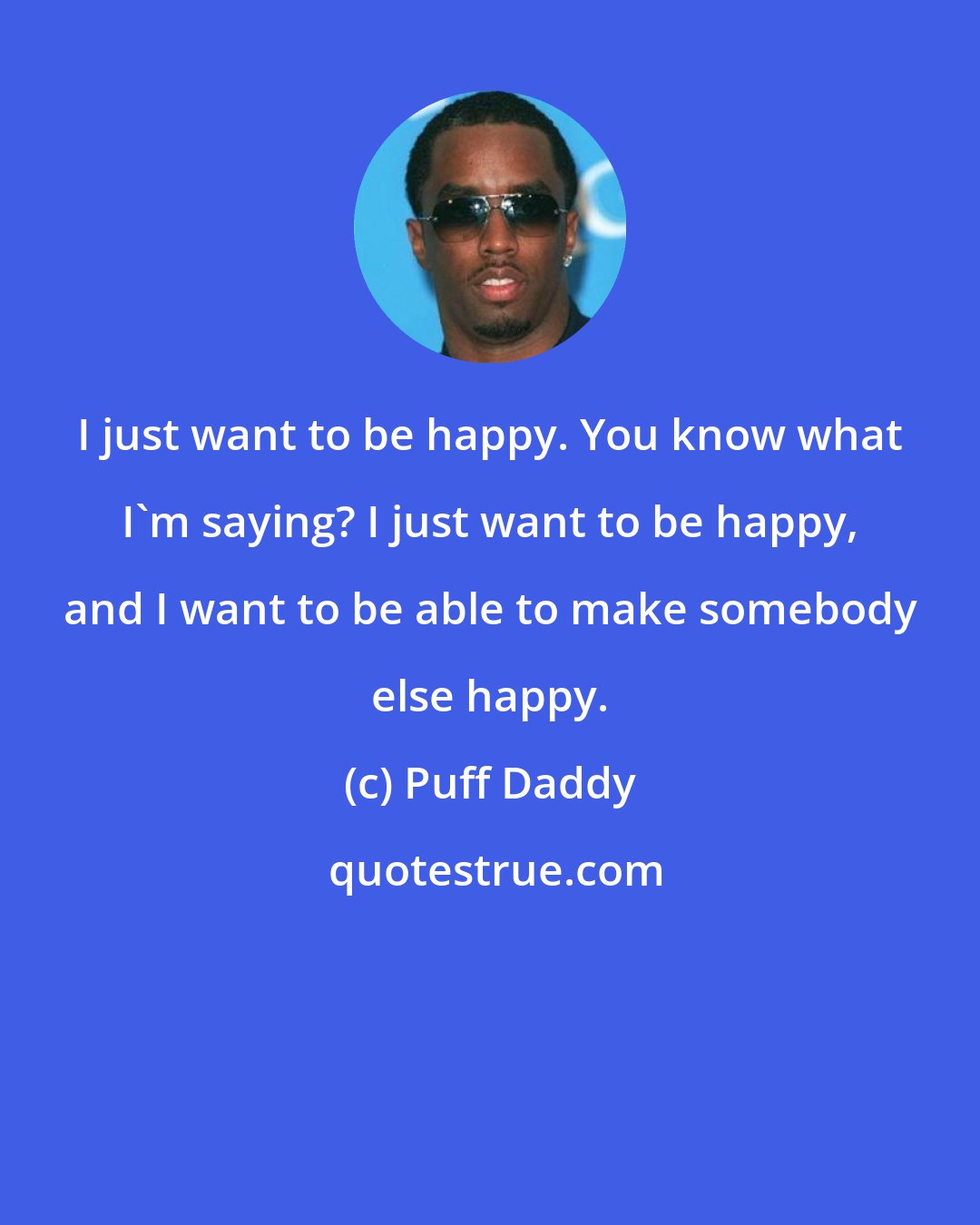 Puff Daddy: I just want to be happy. You know what I'm saying? I just want to be happy, and I want to be able to make somebody else happy.