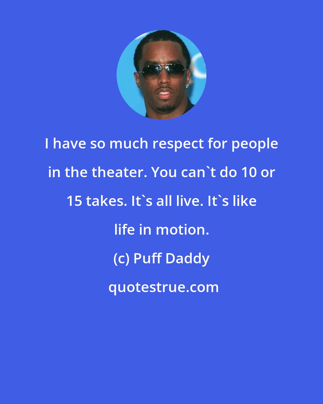 Puff Daddy: I have so much respect for people in the theater. You can't do 10 or 15 takes. It's all live. It's like life in motion.