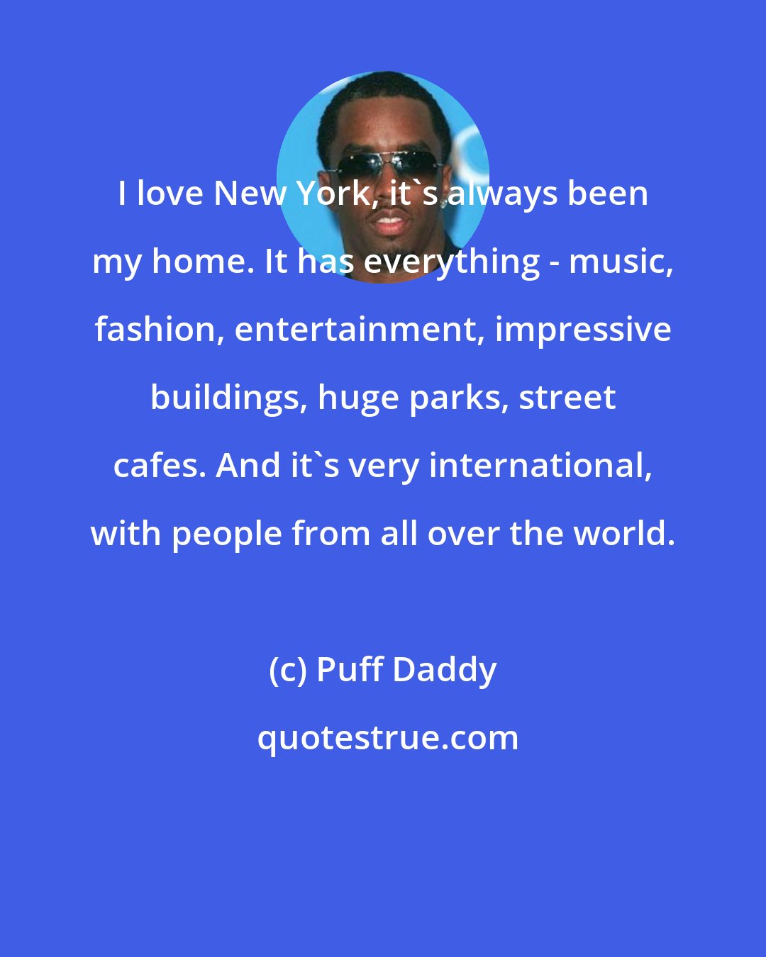 Puff Daddy: I love New York, it's always been my home. It has everything - music, fashion, entertainment, impressive buildings, huge parks, street cafes. And it's very international, with people from all over the world.