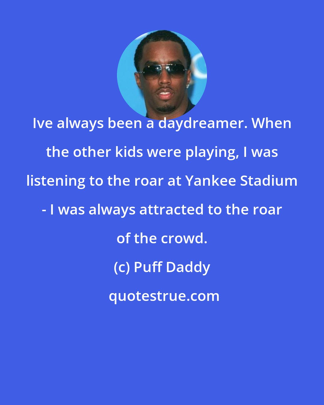 Puff Daddy: Ive always been a daydreamer. When the other kids were playing, I was listening to the roar at Yankee Stadium - I was always attracted to the roar of the crowd.