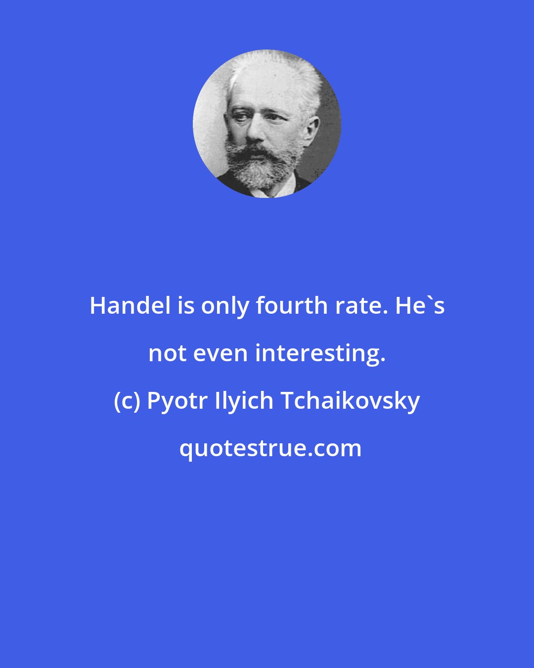 Pyotr Ilyich Tchaikovsky: Handel is only fourth rate. He's not even interesting.