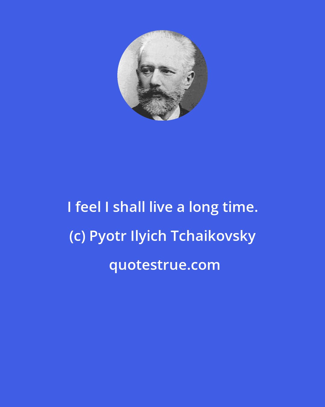 Pyotr Ilyich Tchaikovsky: I feel I shall live a long time.
