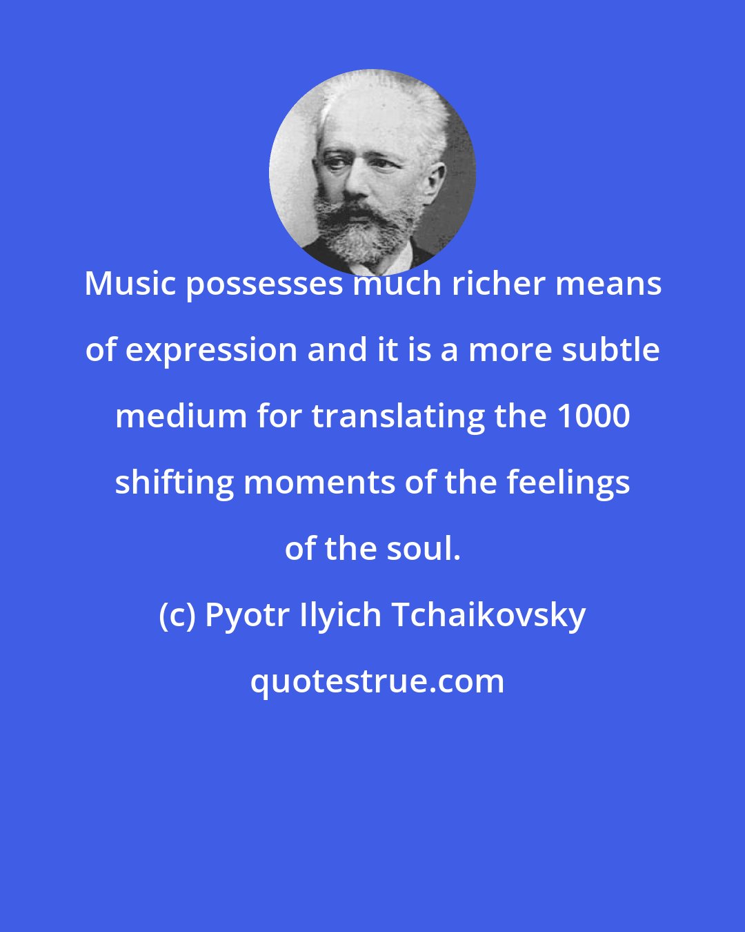 Pyotr Ilyich Tchaikovsky: Music possesses much richer means of expression and it is a more subtle medium for translating the 1000 shifting moments of the feelings of the soul.