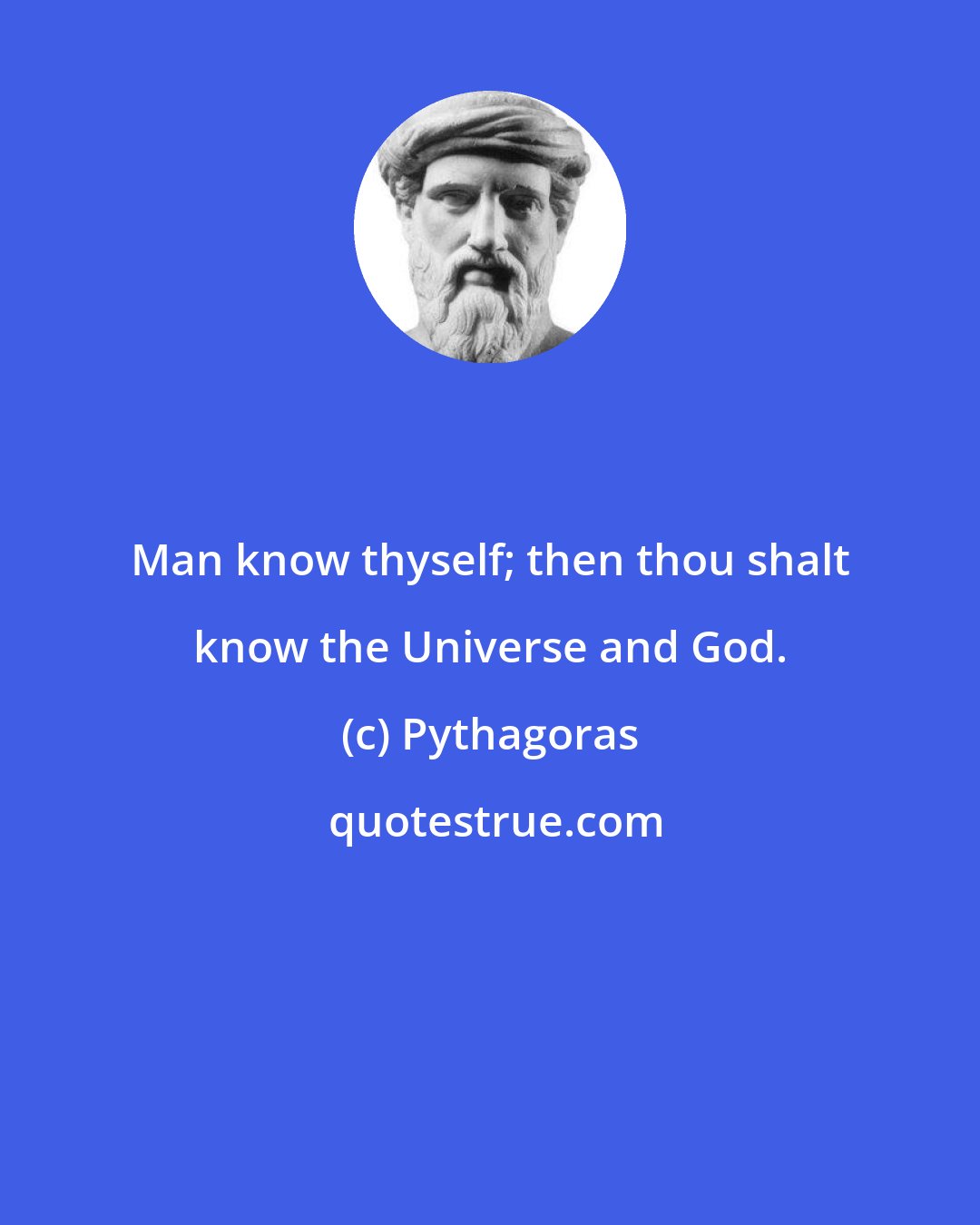 Pythagoras: Man know thyself; then thou shalt know the Universe and God.