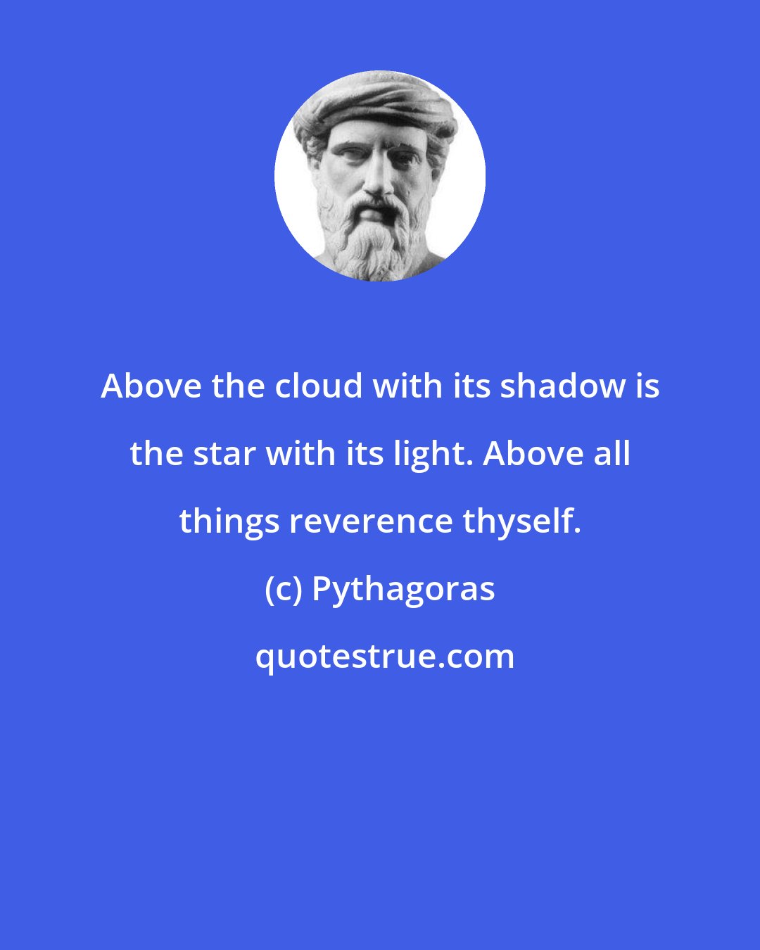 Pythagoras: Above the cloud with its shadow is the star with its light. Above all things reverence thyself.
