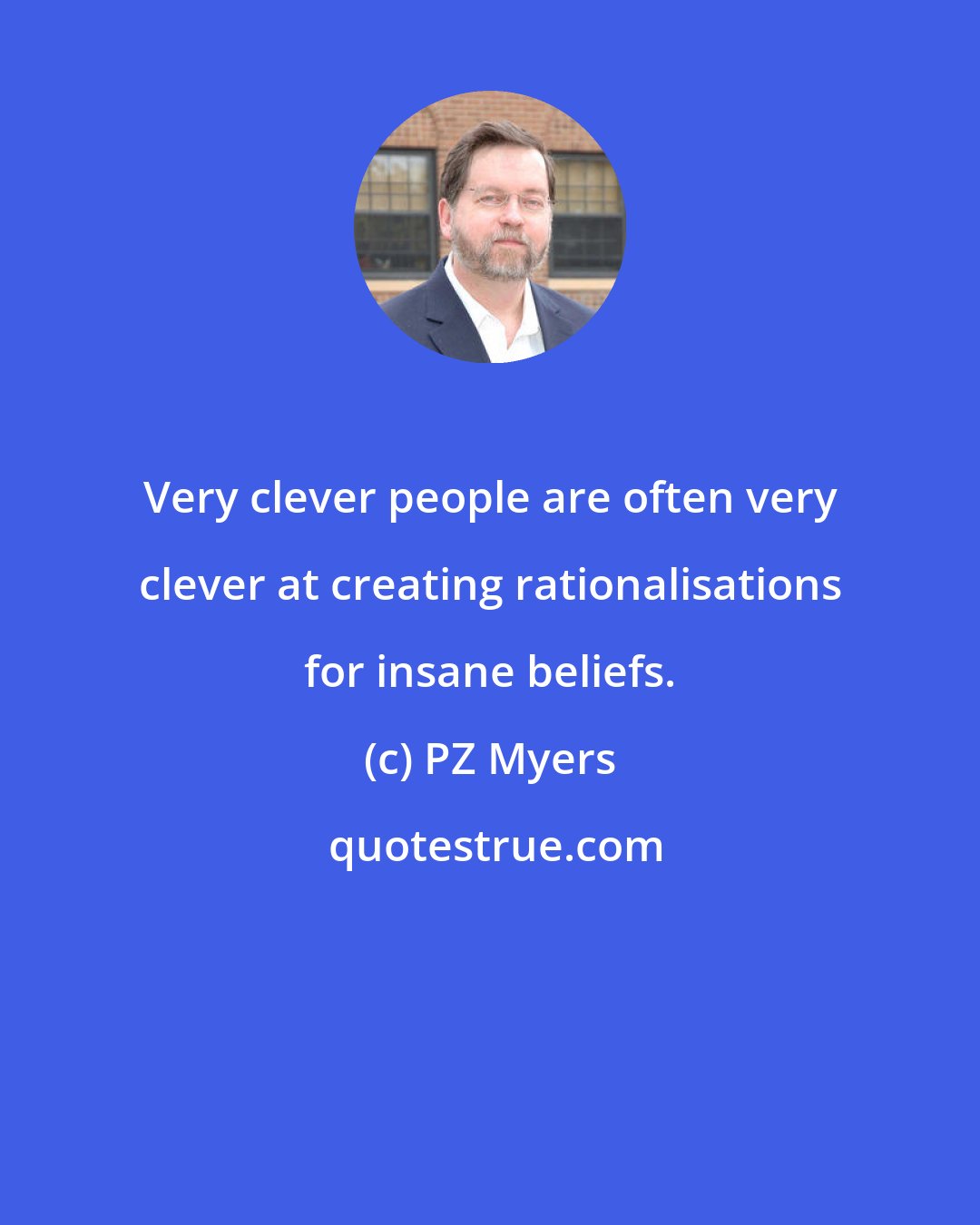 PZ Myers: Very clever people are often very clever at creating rationalisations for insane beliefs.