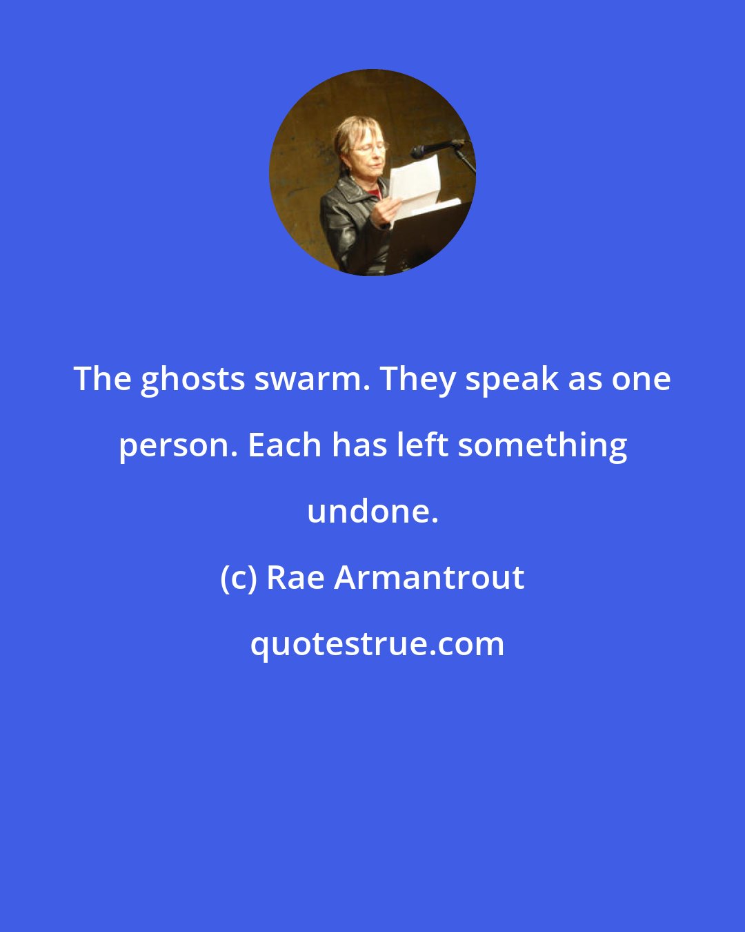 Rae Armantrout: The ghosts swarm. They speak as one person. Each has left something undone.