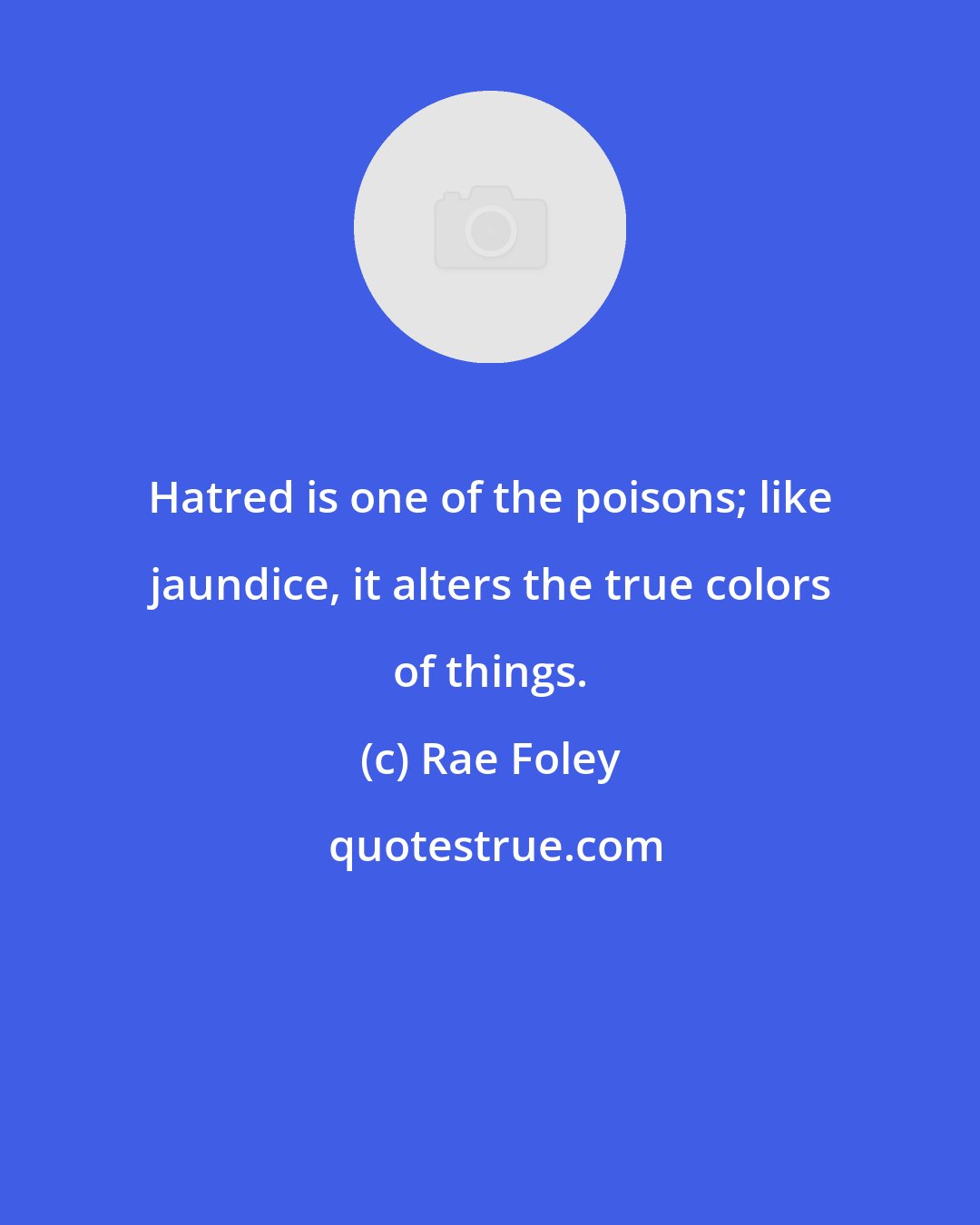 Rae Foley: Hatred is one of the poisons; like jaundice, it alters the true colors of things.