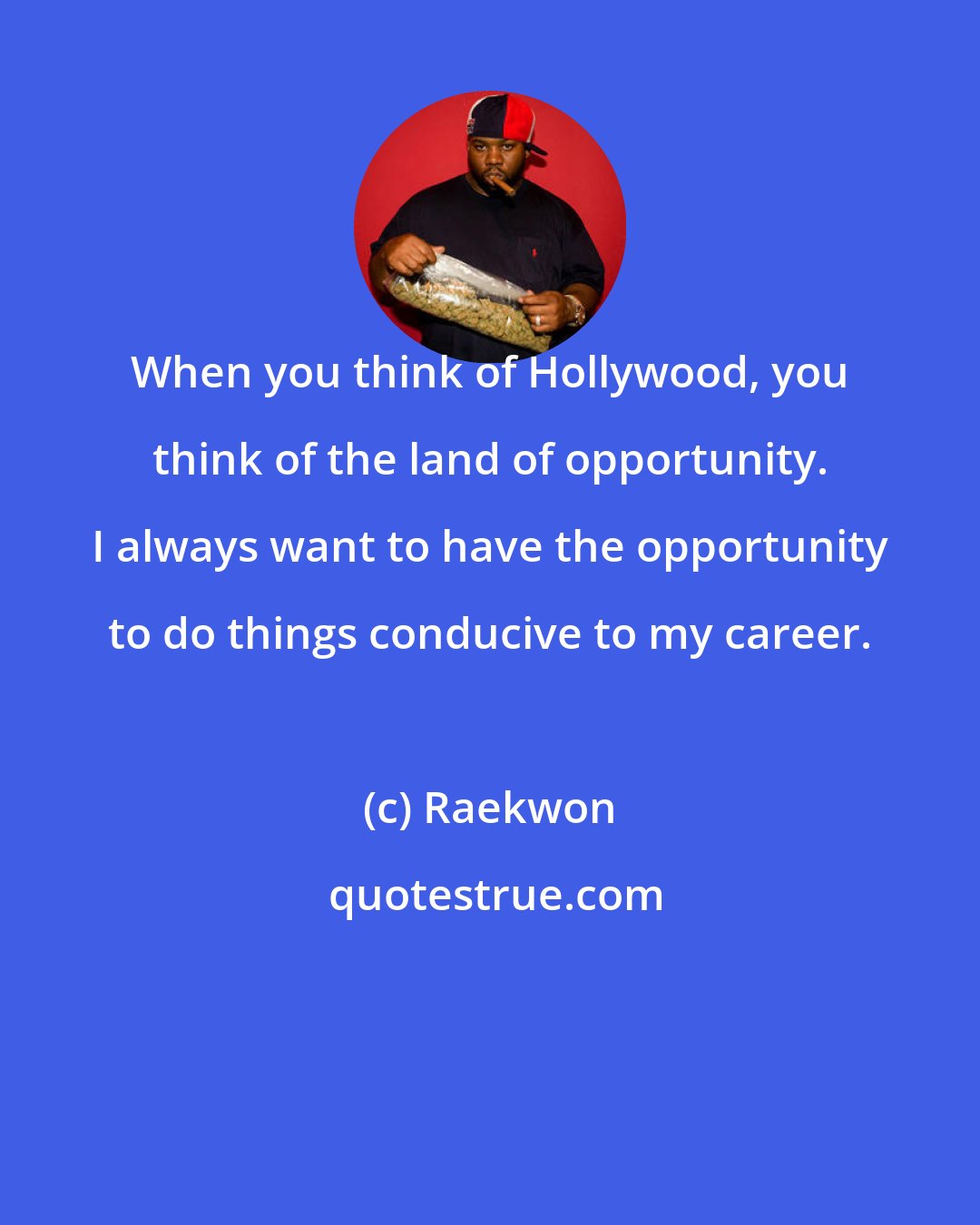 Raekwon: When you think of Hollywood, you think of the land of opportunity. I always want to have the opportunity to do things conducive to my career.