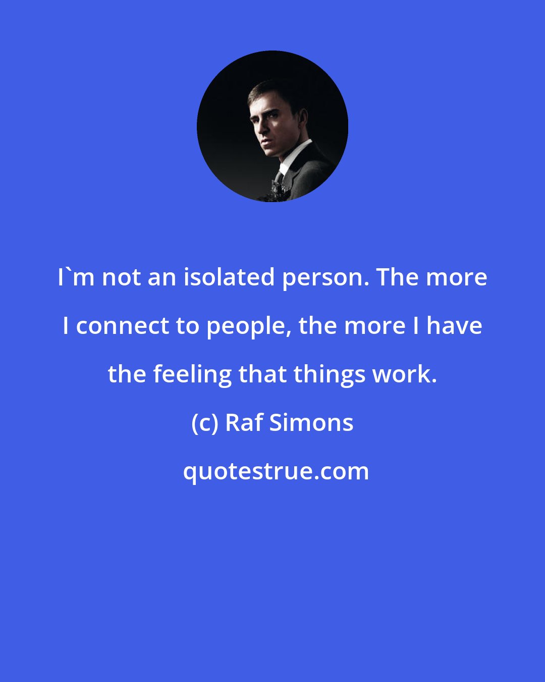 Raf Simons: I'm not an isolated person. The more I connect to people, the more I have the feeling that things work.