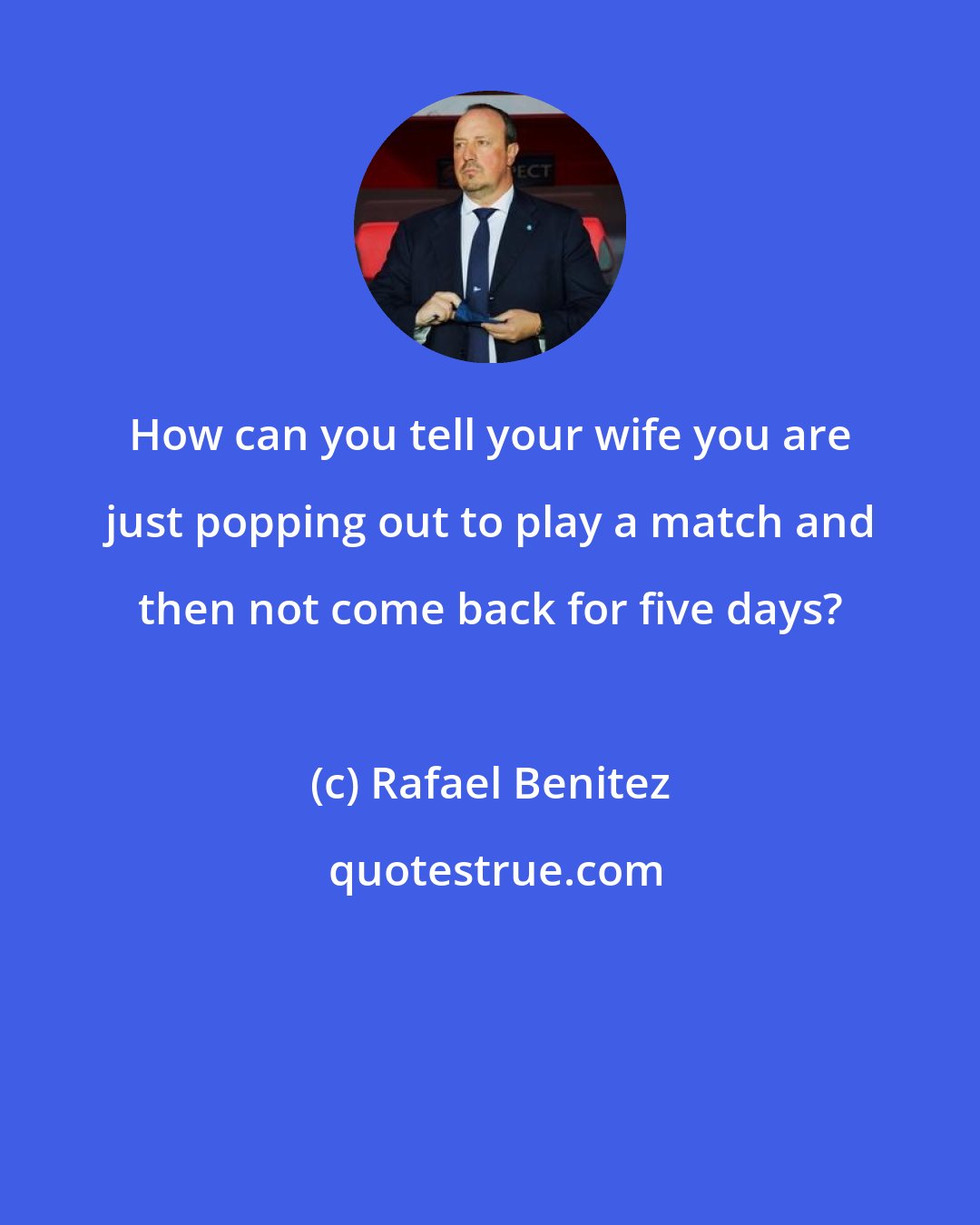 Rafael Benitez: How can you tell your wife you are just popping out to play a match and then not come back for five days?
