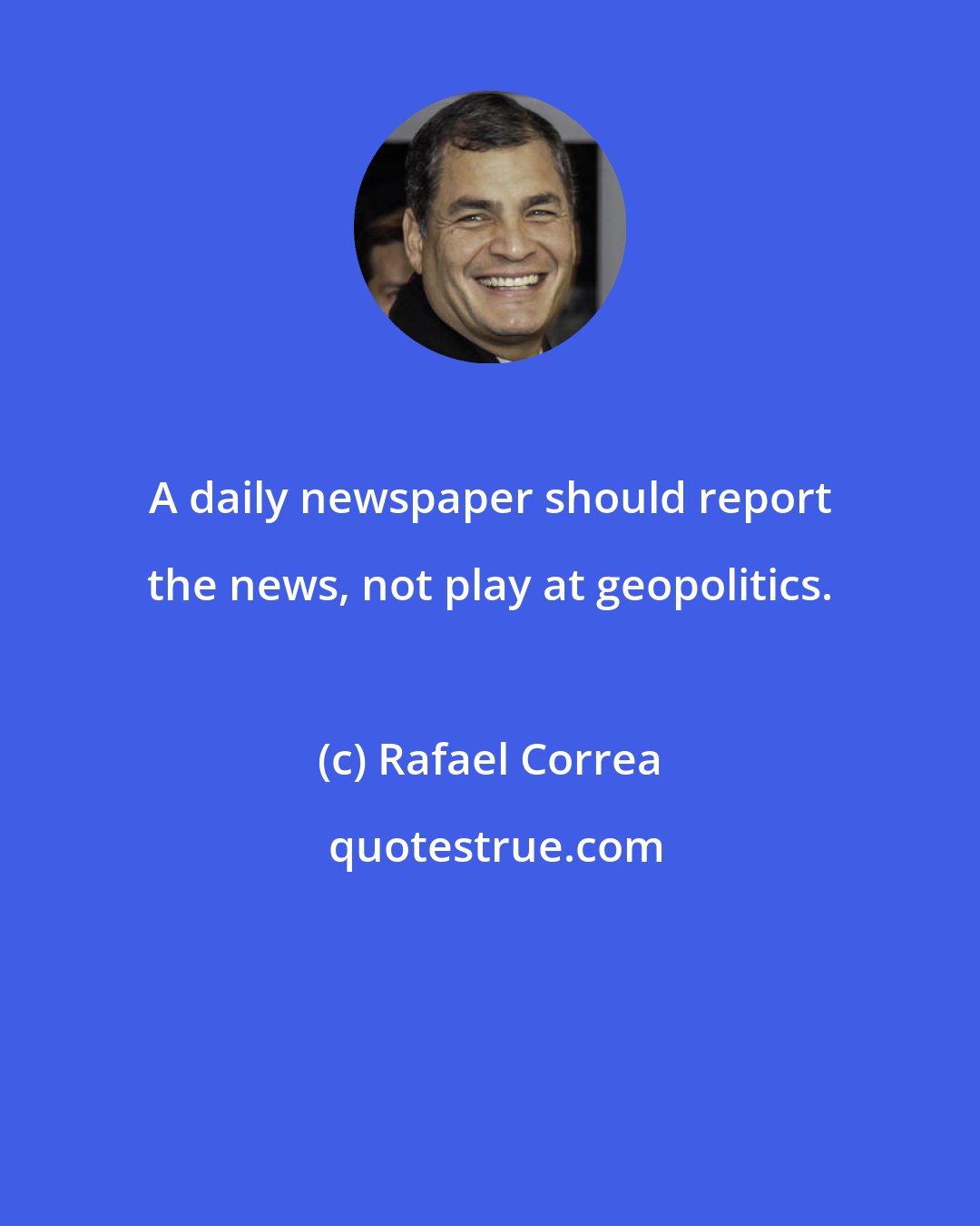 Rafael Correa: A daily newspaper should report the news, not play at geopolitics.