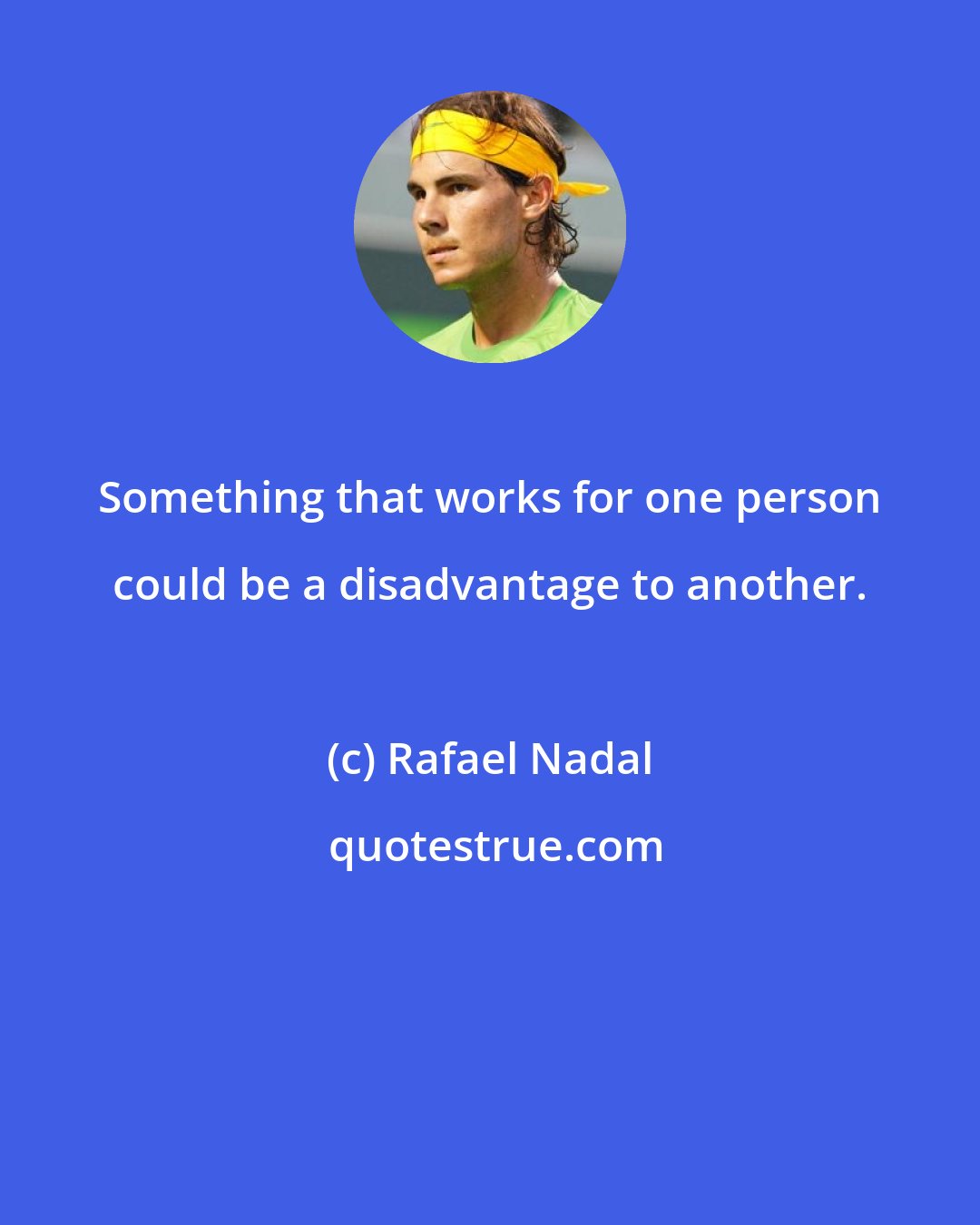 Rafael Nadal: Something that works for one person could be a disadvantage to another.