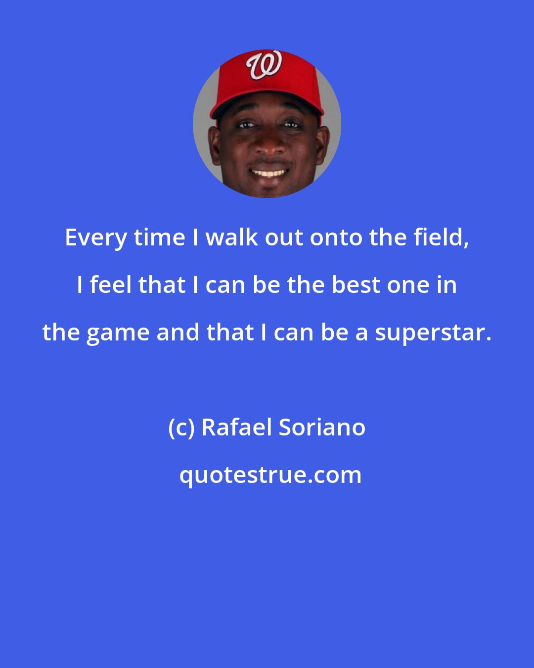 Rafael Soriano: Every time I walk out onto the field, I feel that I can be the best one in the game and that I can be a superstar.