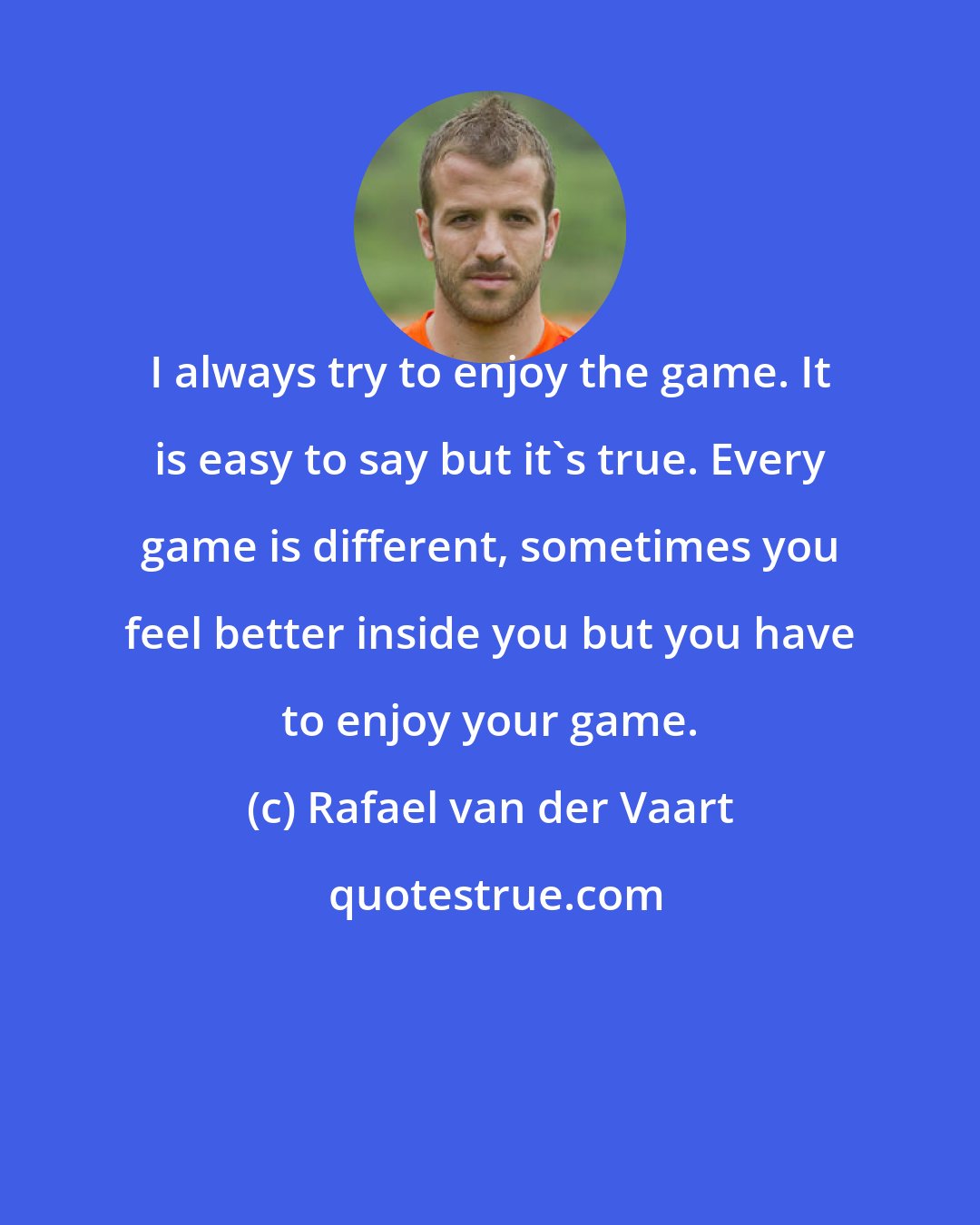 Rafael van der Vaart: I always try to enjoy the game. It is easy to say but it's true. Every game is different, sometimes you feel better inside you but you have to enjoy your game.