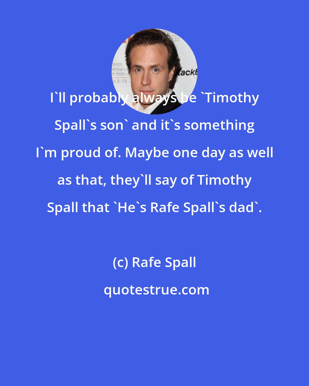 Rafe Spall: I'll probably always be 'Timothy Spall's son' and it's something I'm proud of. Maybe one day as well as that, they'll say of Timothy Spall that 'He's Rafe Spall's dad'.