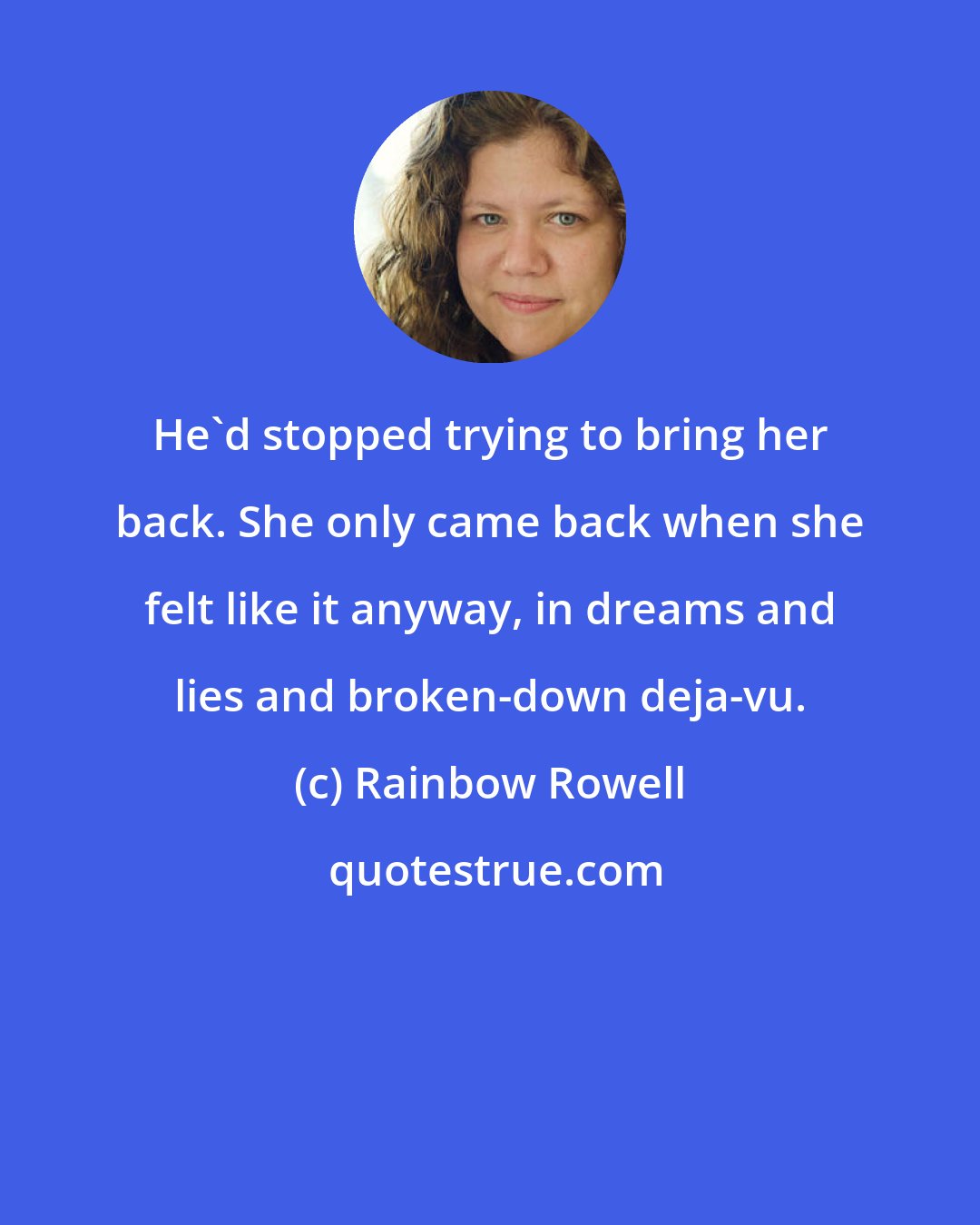 Rainbow Rowell: He'd stopped trying to bring her back. She only came back when she felt like it anyway, in dreams and lies and broken-down deja-vu.