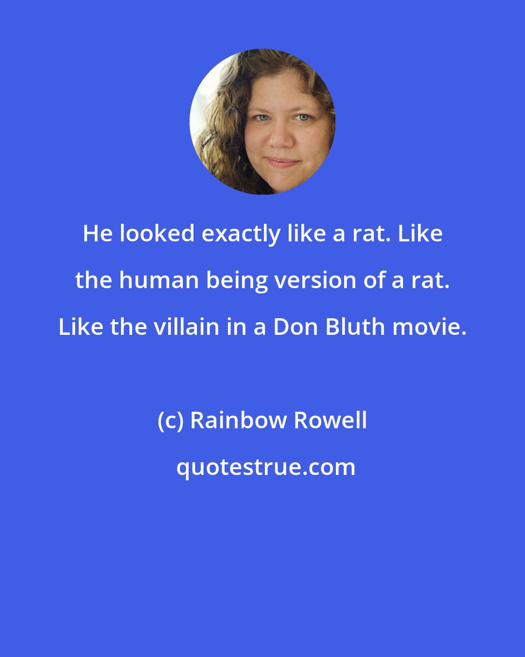 Rainbow Rowell: He looked exactly like a rat. Like the human being version of a rat. Like the villain in a Don Bluth movie.