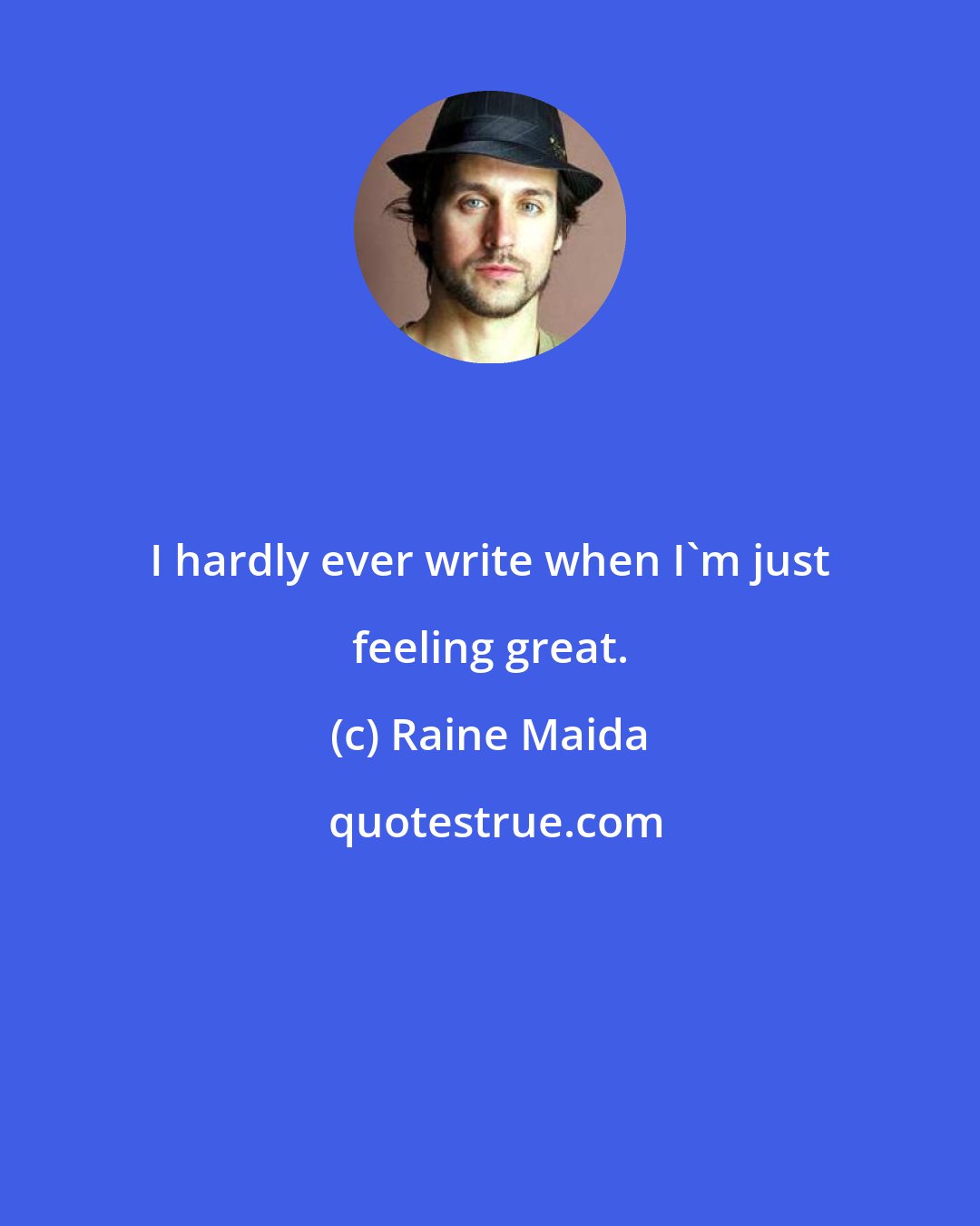 Raine Maida: I hardly ever write when I'm just feeling great.