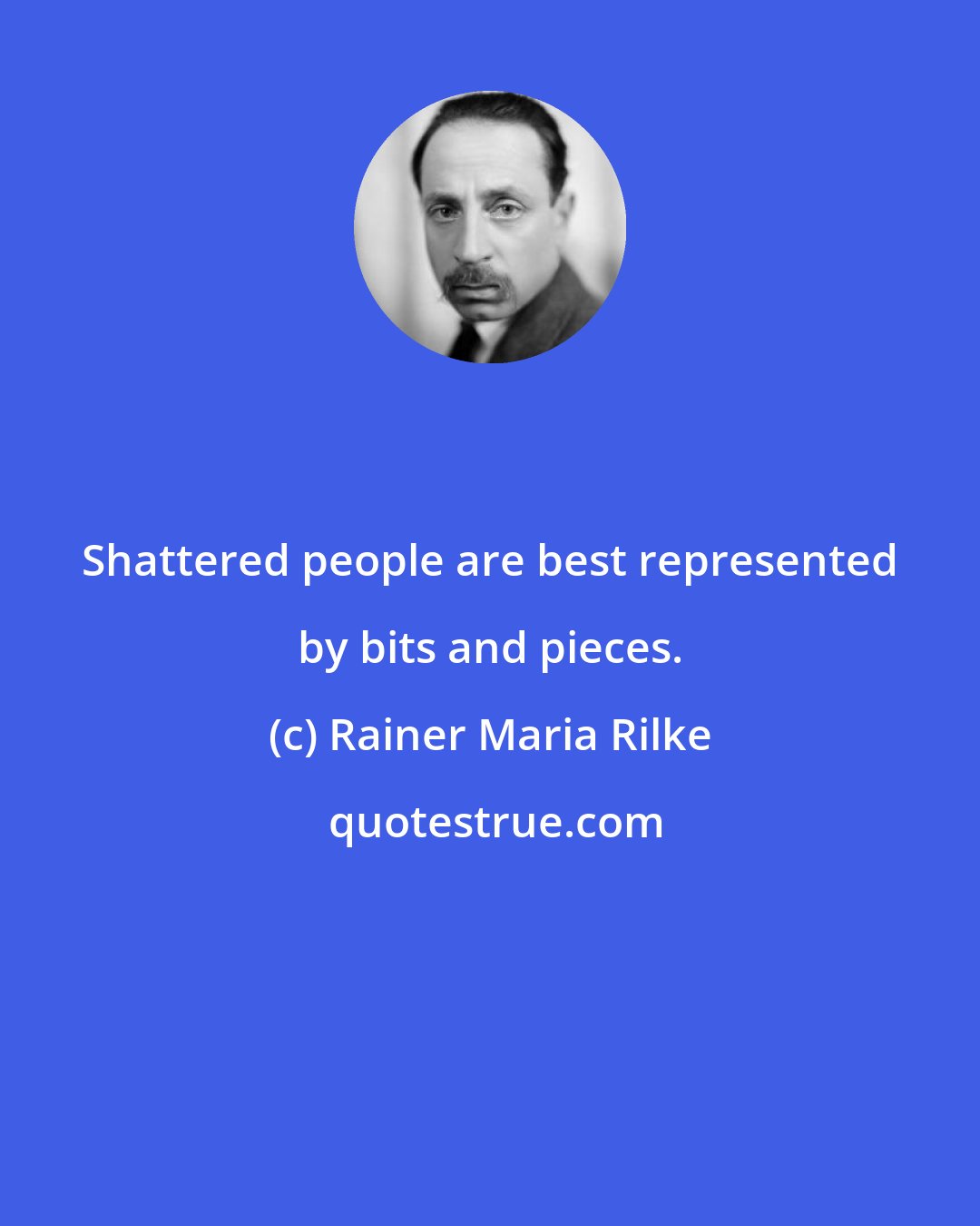 Rainer Maria Rilke: Shattered people are best represented by bits and pieces.