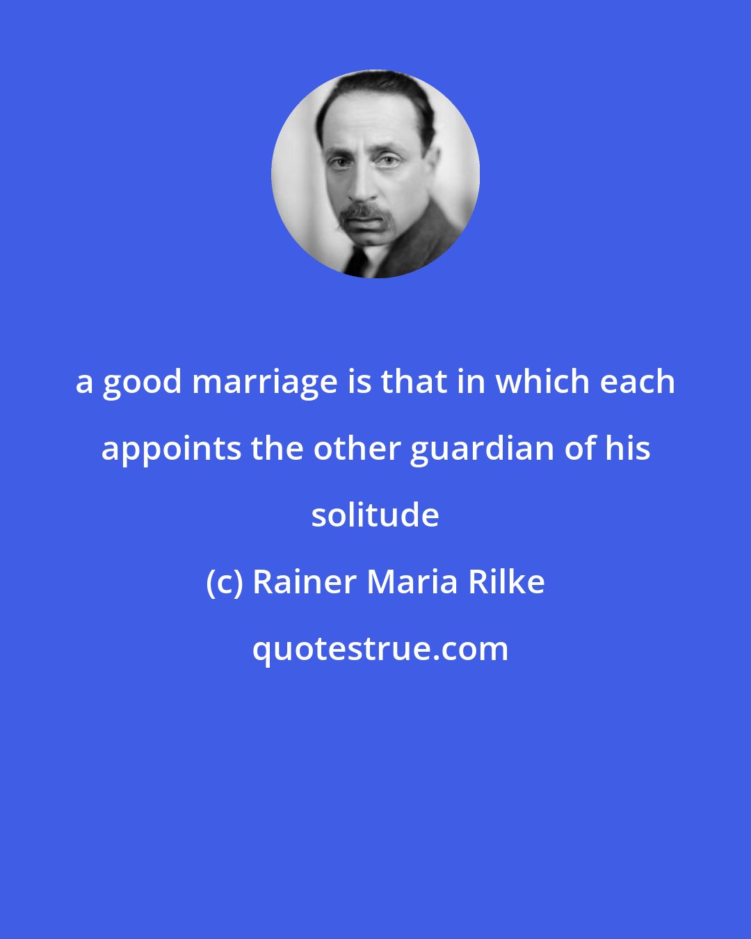 Rainer Maria Rilke: a good marriage is that in which each appoints the other guardian of his solitude
