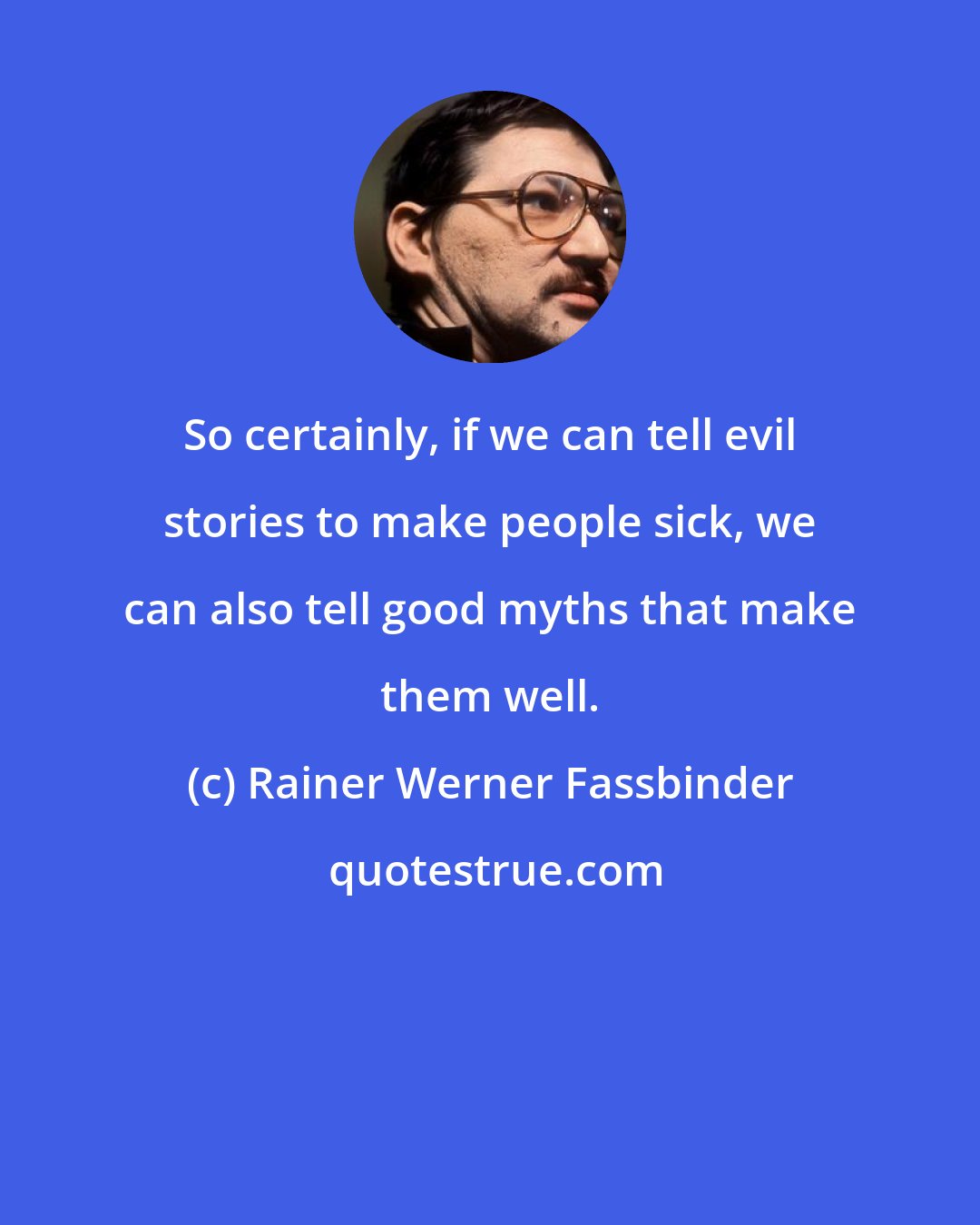 Rainer Werner Fassbinder: So certainly, if we can tell evil stories to make people sick, we can also tell good myths that make them well.