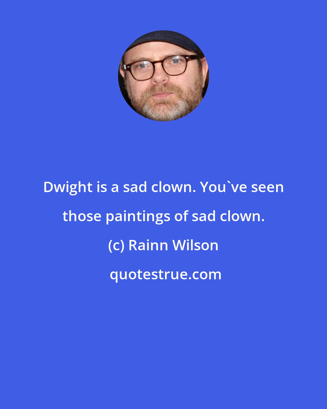 Rainn Wilson: Dwight is a sad clown. You've seen those paintings of sad clown.