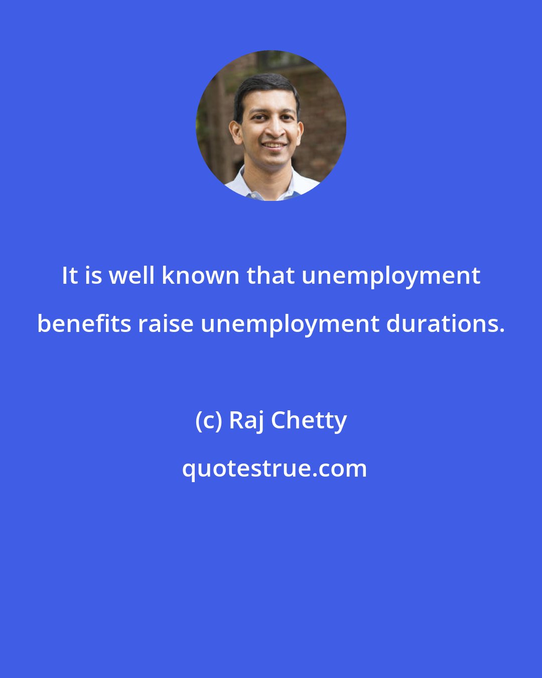 Raj Chetty: It is well known that unemployment benefits raise unemployment durations.