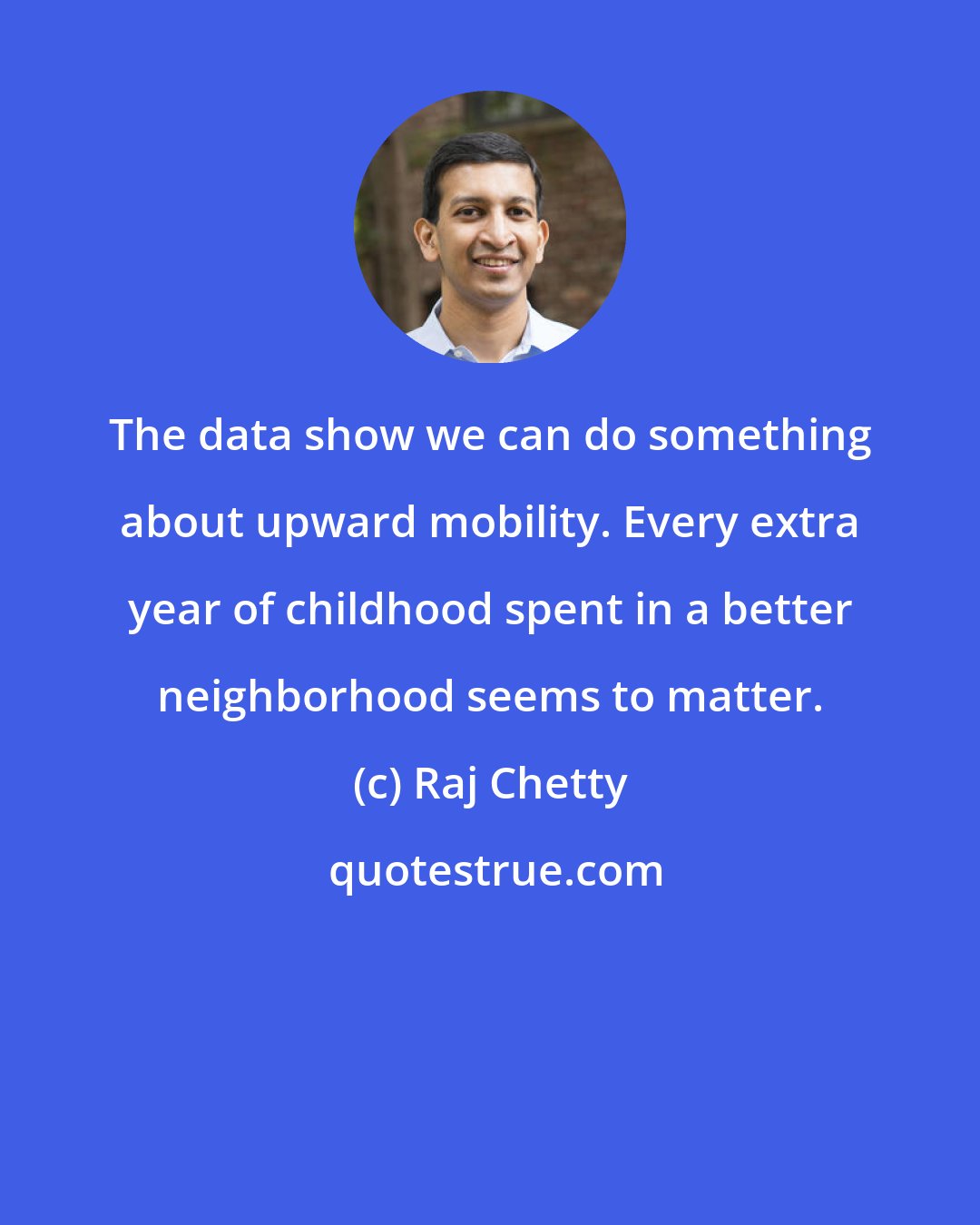 Raj Chetty: The data show we can do something about upward mobility. Every extra year of childhood spent in a better neighborhood seems to matter.