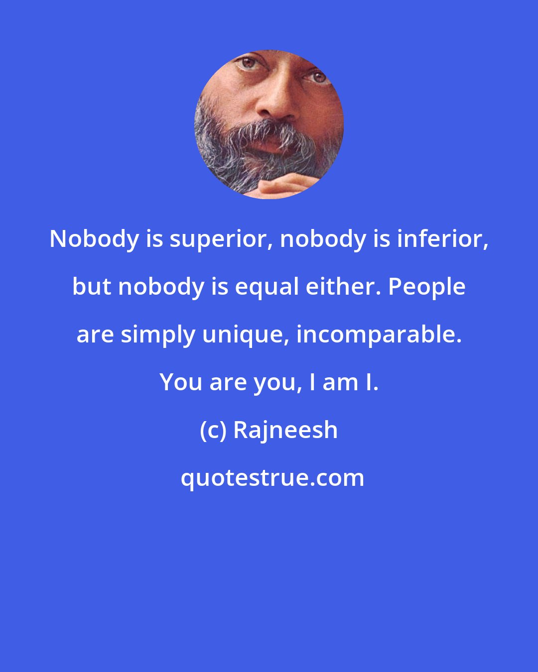 Rajneesh: Nobody is superior, nobody is inferior, but nobody is equal either. People are simply unique, incomparable. You are you, I am I.