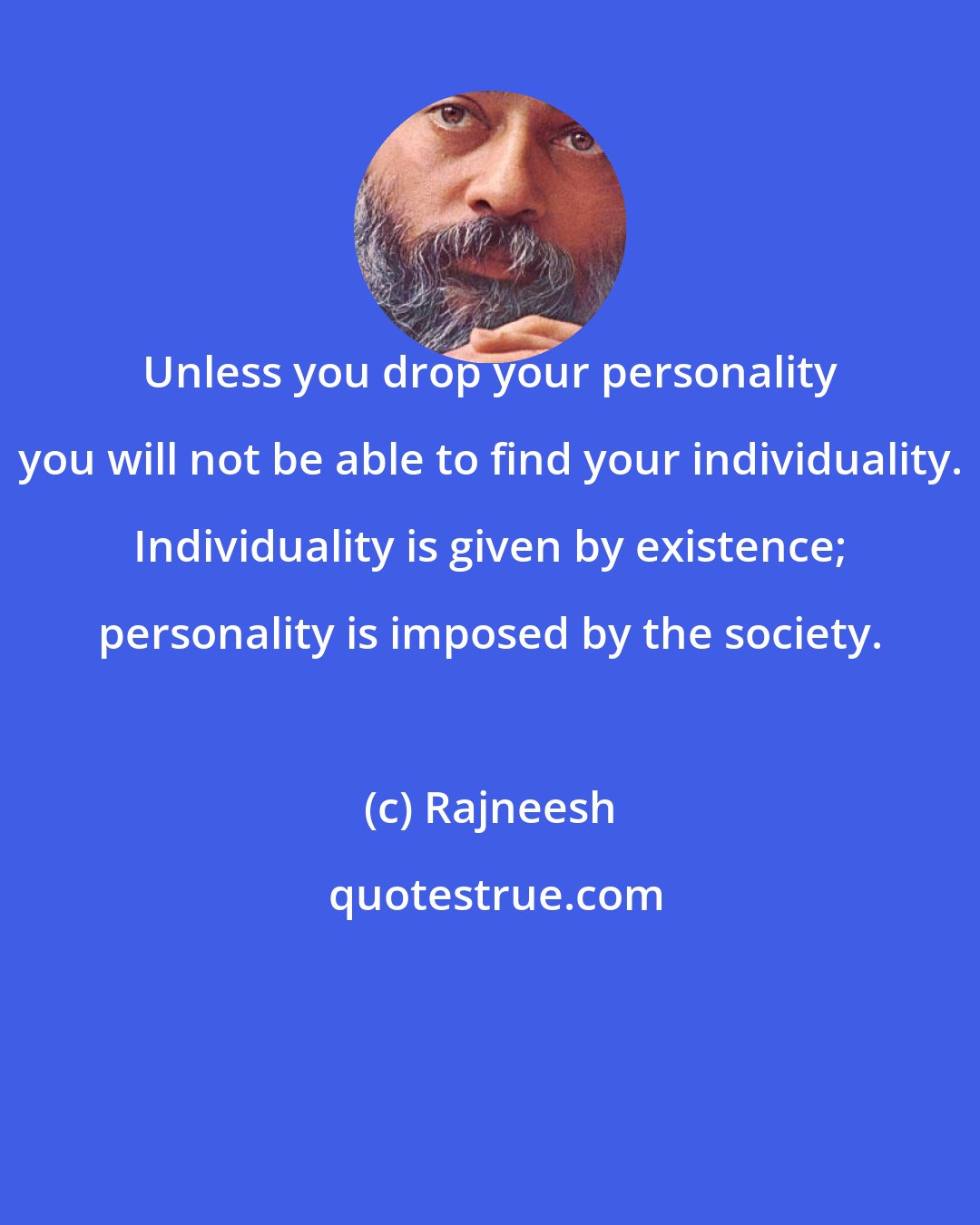 Rajneesh: Unless you drop your personality you will not be able to find your individuality. Individuality is given by existence; personality is imposed by the society.