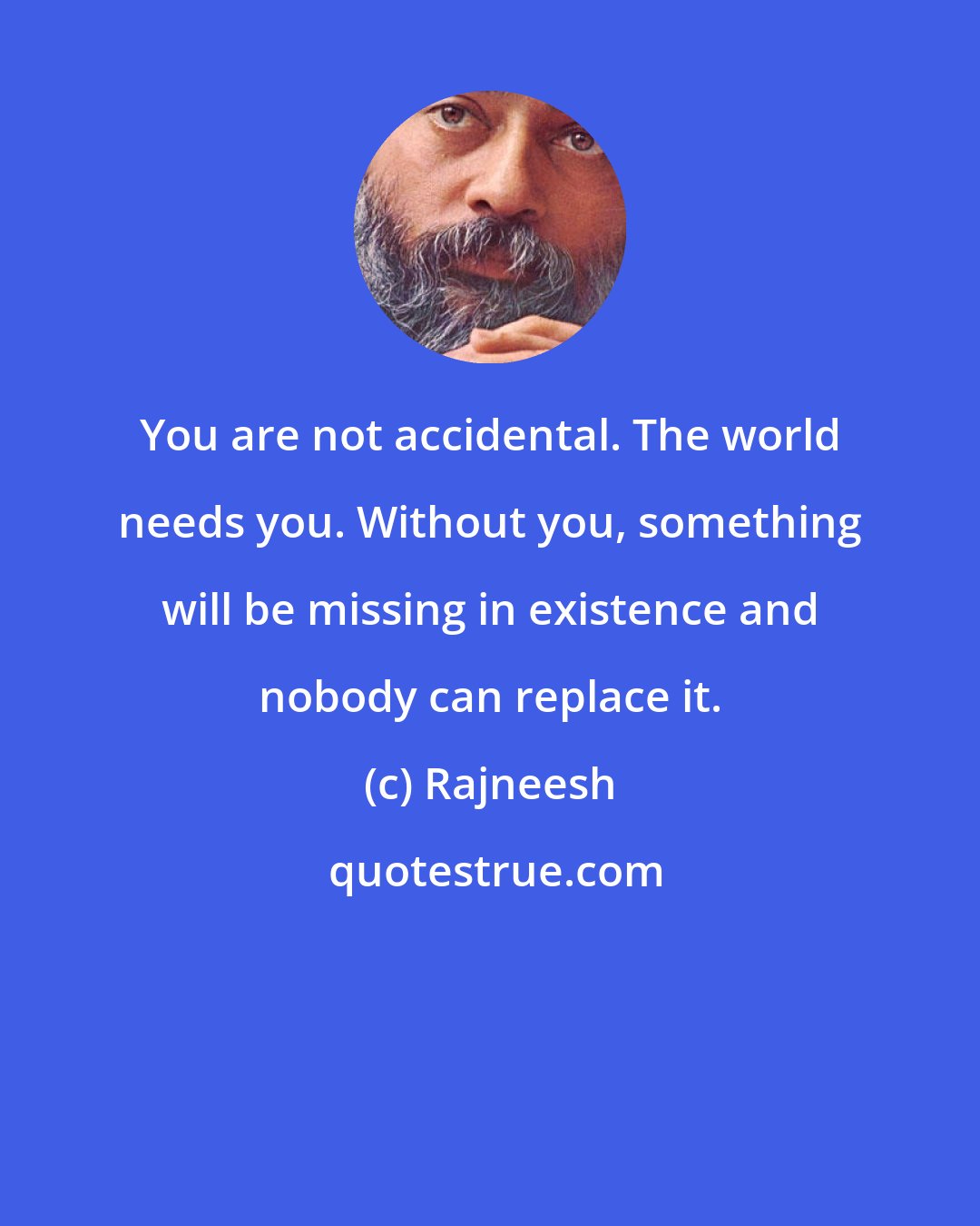 Rajneesh: You are not accidental. The world needs you. Without you, something will be missing in existence and nobody can replace it.