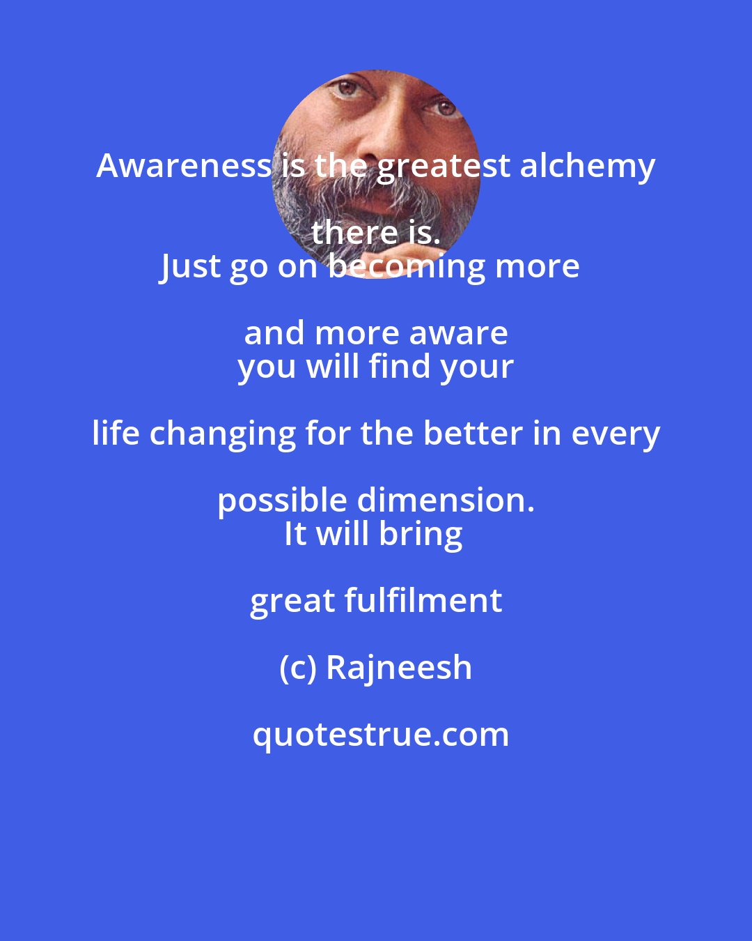 Rajneesh: Awareness is the greatest alchemy there is. 
Just go on becoming more and more aware 
 you will find your life changing for the better in every possible dimension. 
It will bring great fulfilment