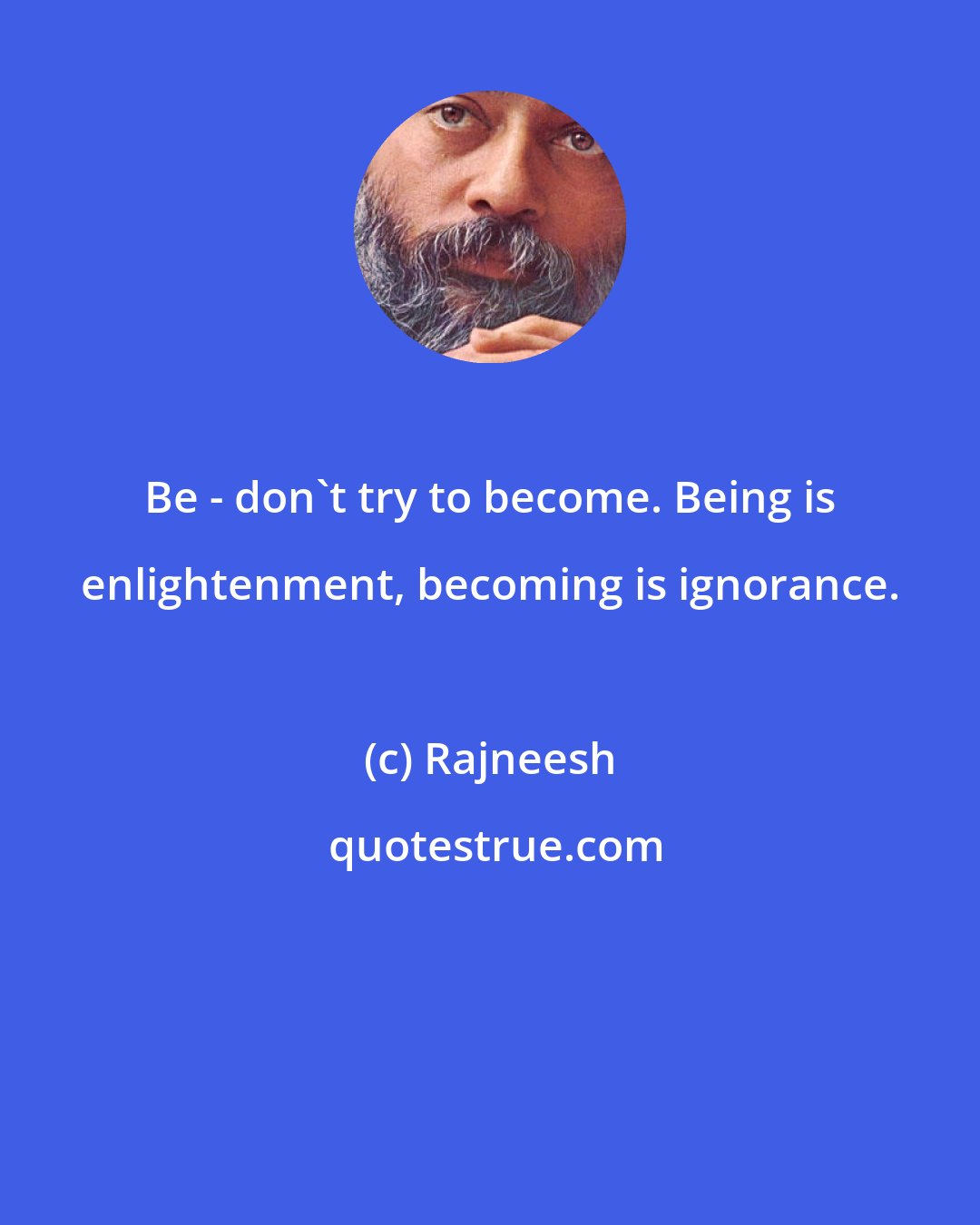 Rajneesh: Be - don't try to become. Being is enlightenment, becoming is ignorance.