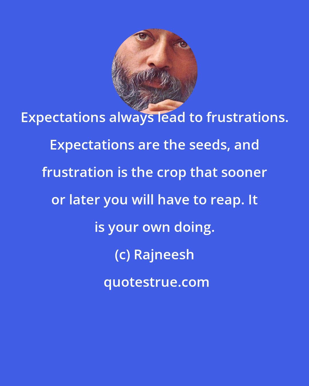 Rajneesh: Expectations always lead to frustrations. Expectations are the seeds, and frustration is the crop that sooner or later you will have to reap. It is your own doing.