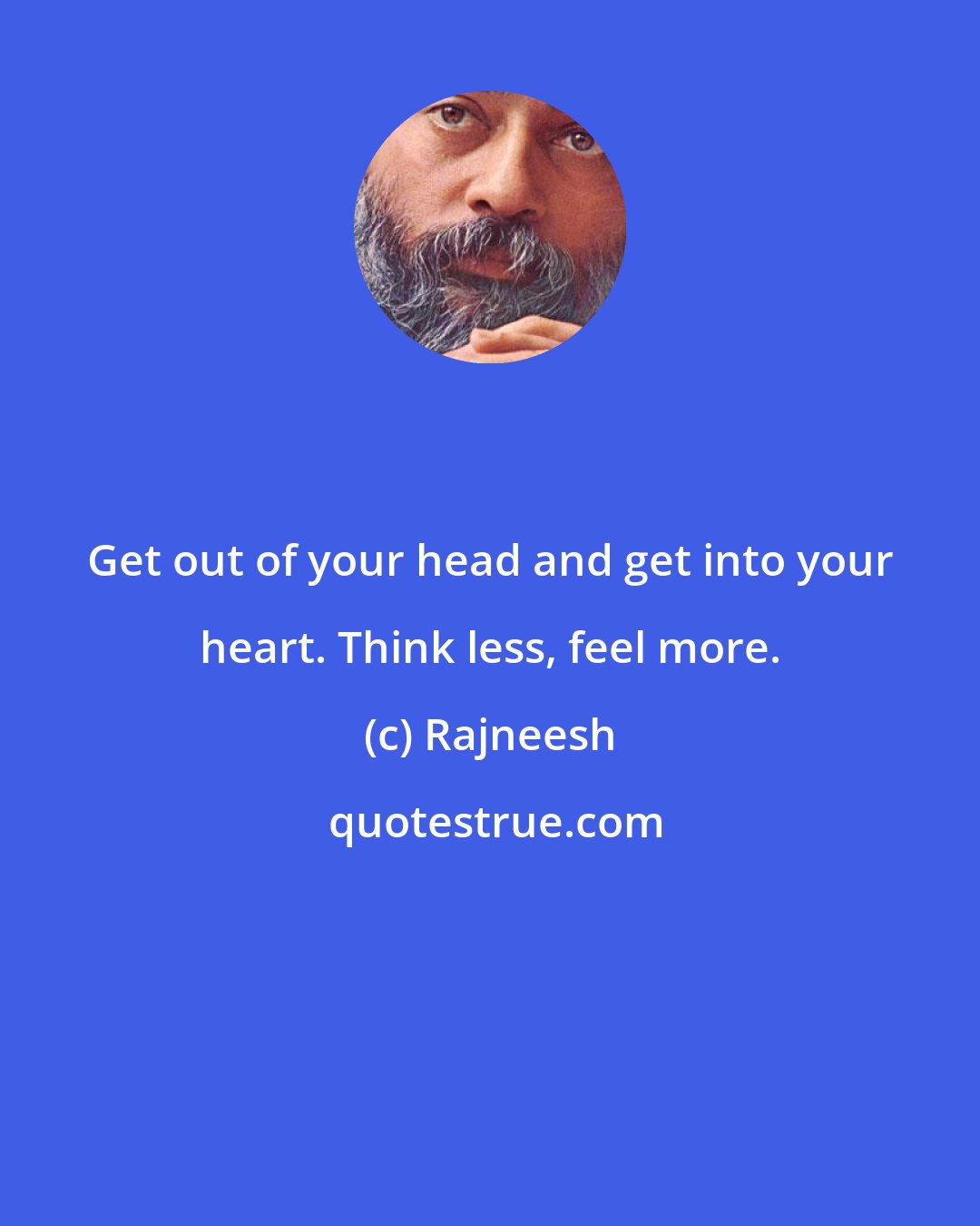 Rajneesh: Get out of your head and get into your heart. Think less, feel more.