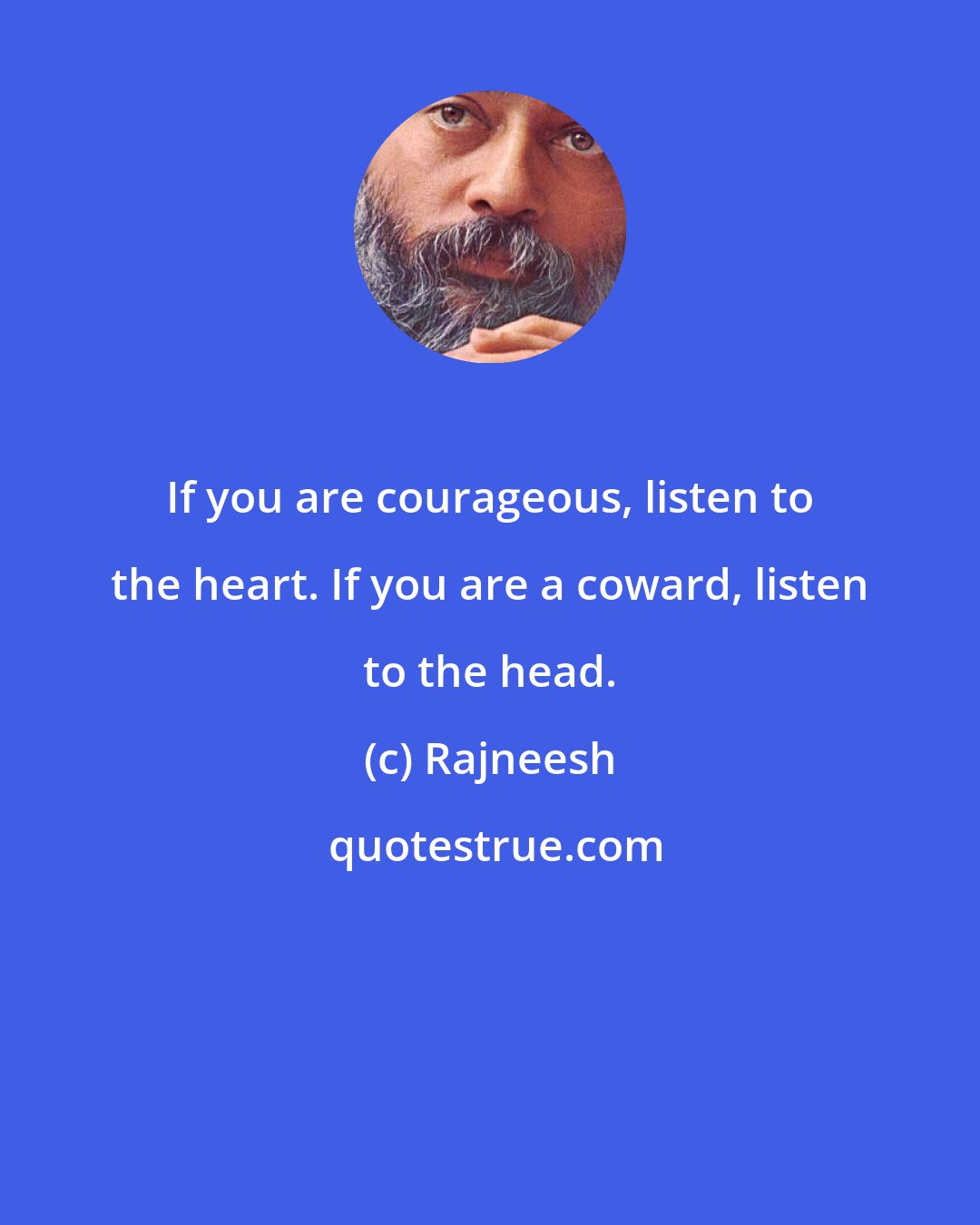 Rajneesh: If you are courageous, listen to the heart. If you are a coward, listen to the head.