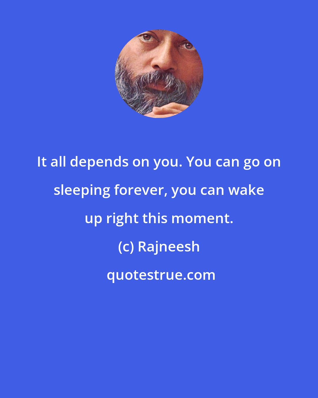 Rajneesh: It all depends on you. You can go on sleeping forever, you can wake up right this moment.