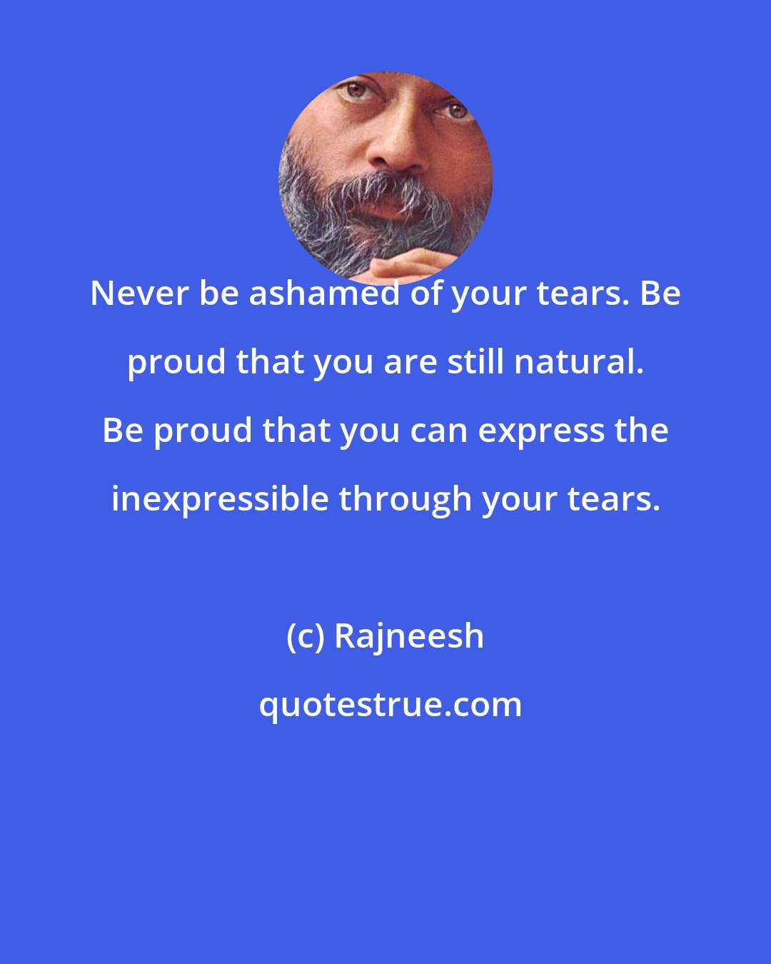 Rajneesh: Never be ashamed of your tears. Be proud that you are still natural. Be proud that you can express the inexpressible through your tears.