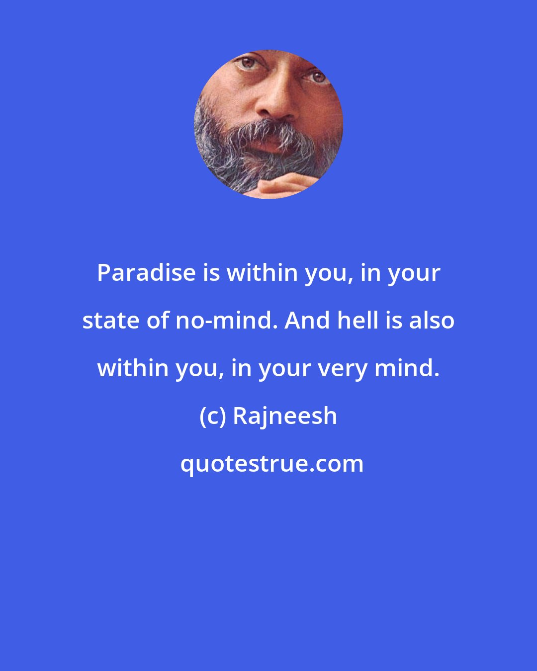 Rajneesh: Paradise is within you, in your state of no-mind. And hell is also within you, in your very mind.