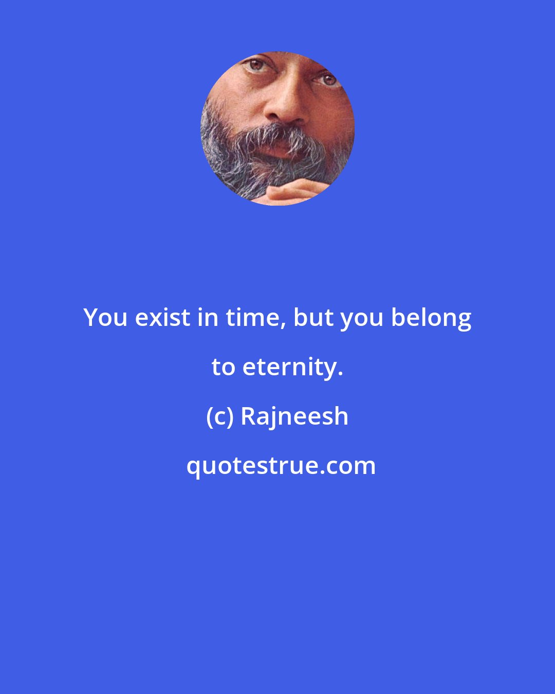 Rajneesh: You exist in time, but you belong to eternity.