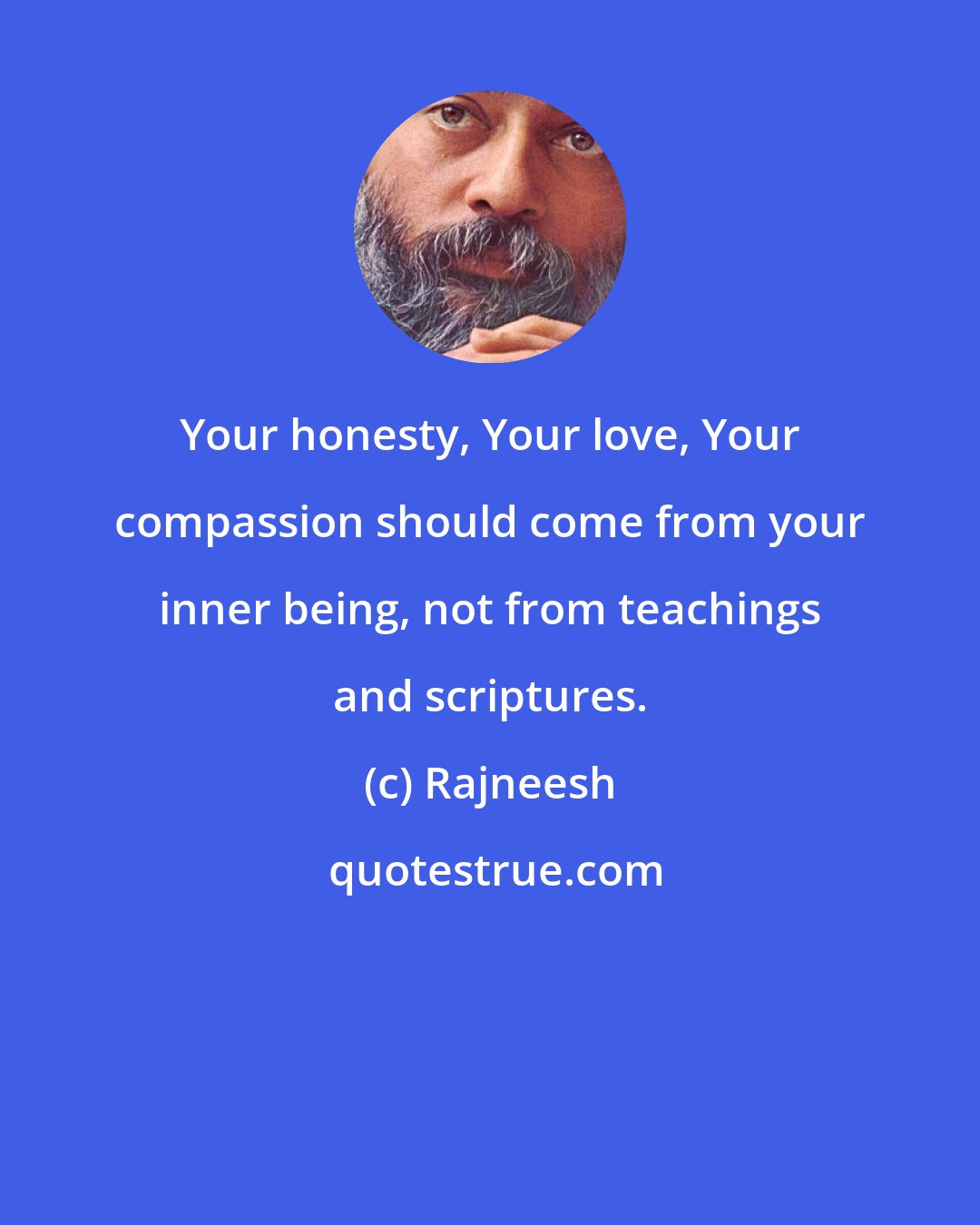 Rajneesh: Your honesty, Your love, Your compassion should come from your inner being, not from teachings and scriptures.