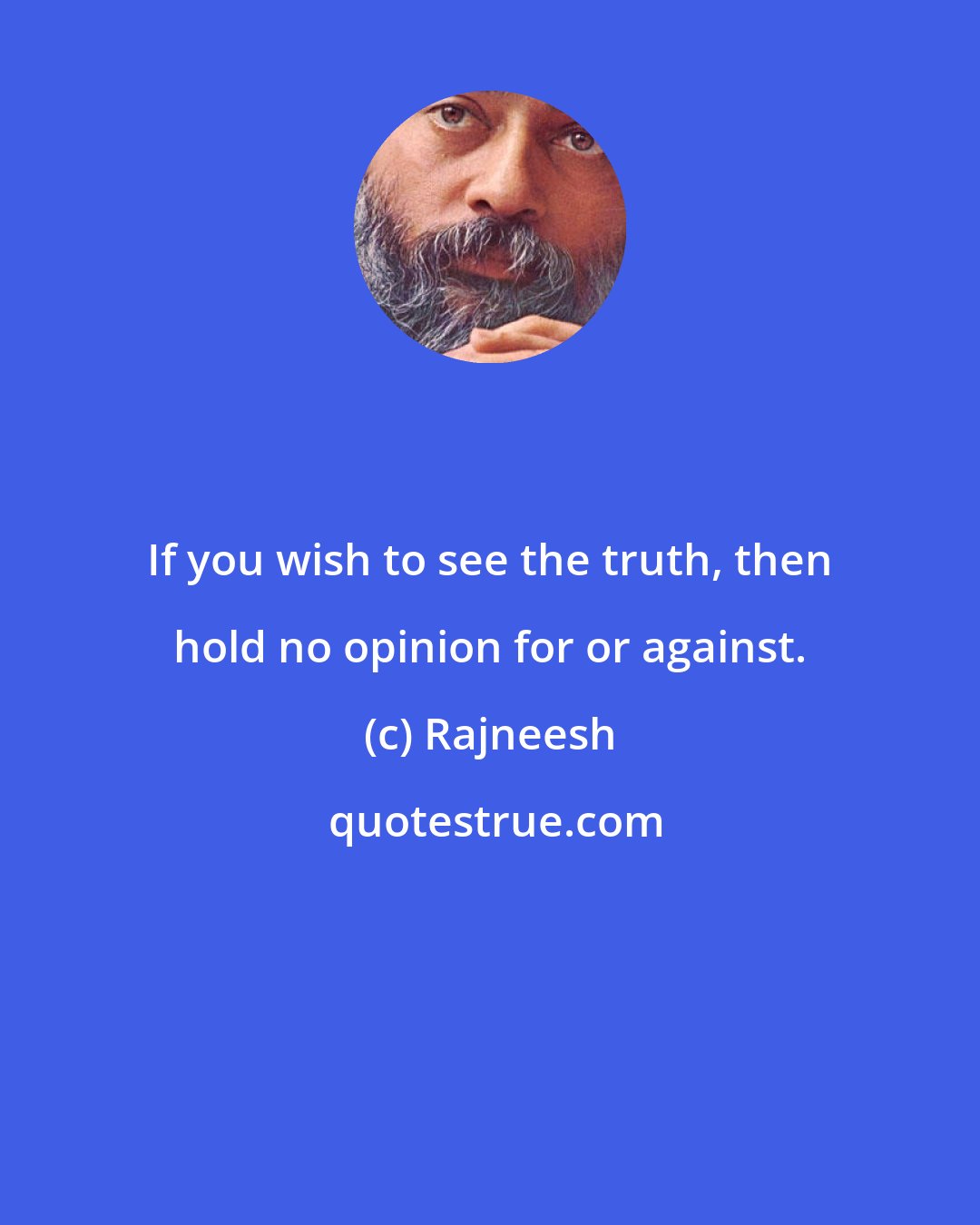 Rajneesh: If you wish to see the truth, then hold no opinion for or against.