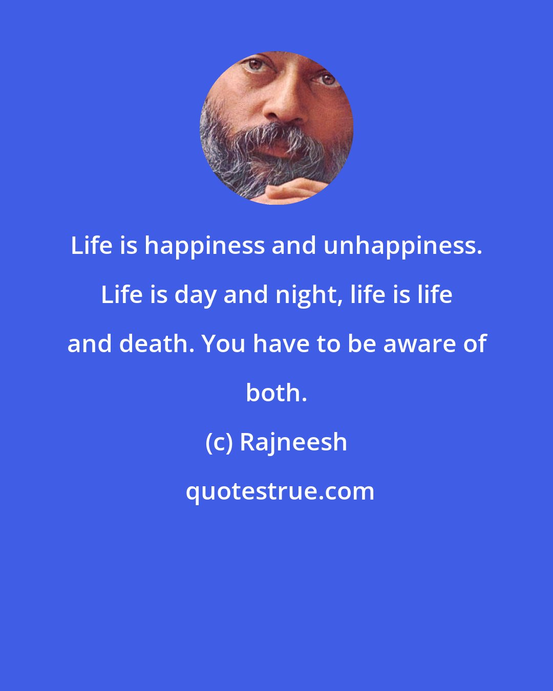 Rajneesh: Life is happiness and unhappiness. Life is day and night, life is life and death. You have to be aware of both.