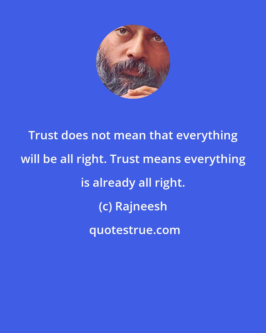 Rajneesh: Trust does not mean that everything will be all right. Trust means everything is already all right.