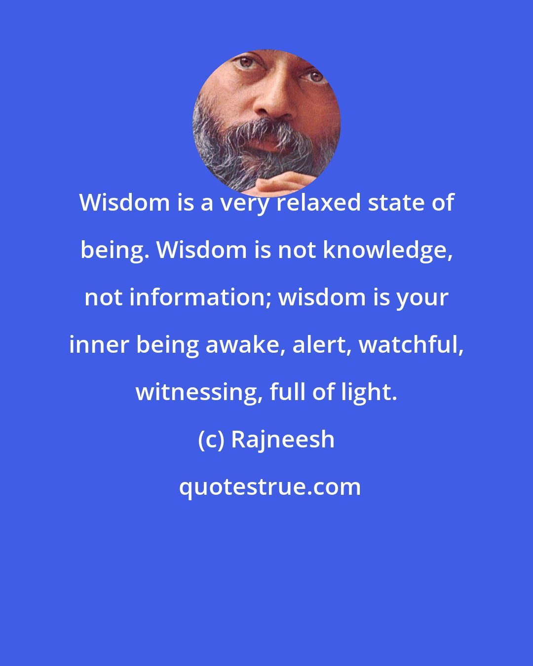 Rajneesh: Wisdom is a very relaxed state of being. Wisdom is not knowledge, not information; wisdom is your inner being awake, alert, watchful, witnessing, full of light.