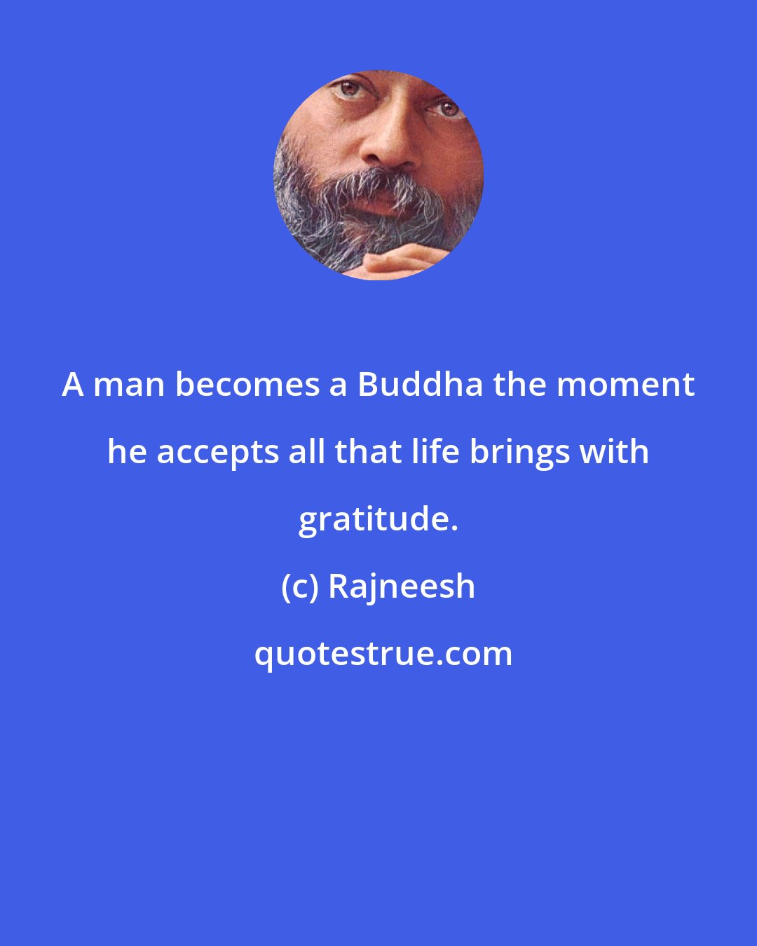 Rajneesh: A man becomes a Buddha the moment he accepts all that life brings with gratitude.