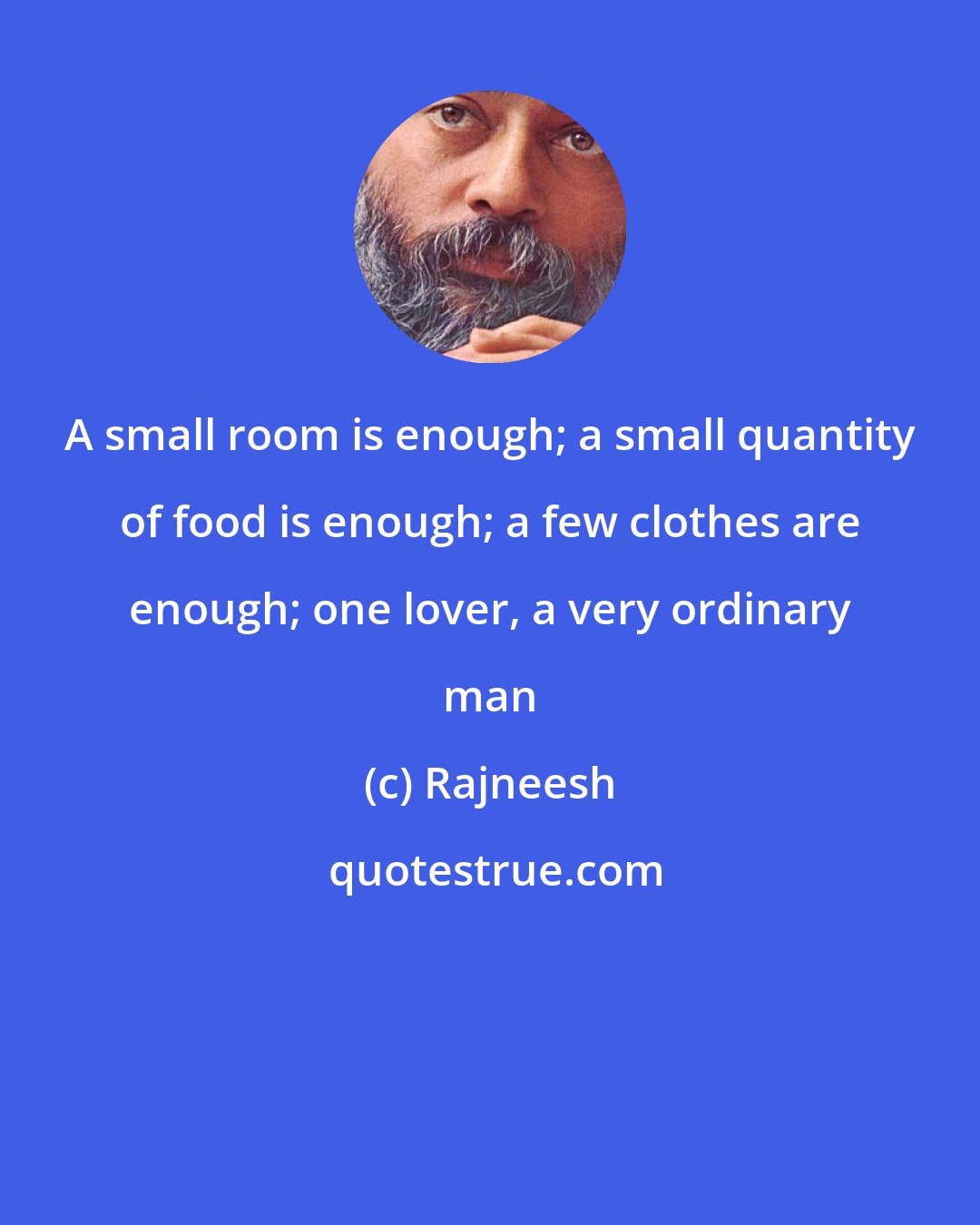 Rajneesh: A small room is enough; a small quantity of food is enough; a few clothes are enough; one lover, a very ordinary man