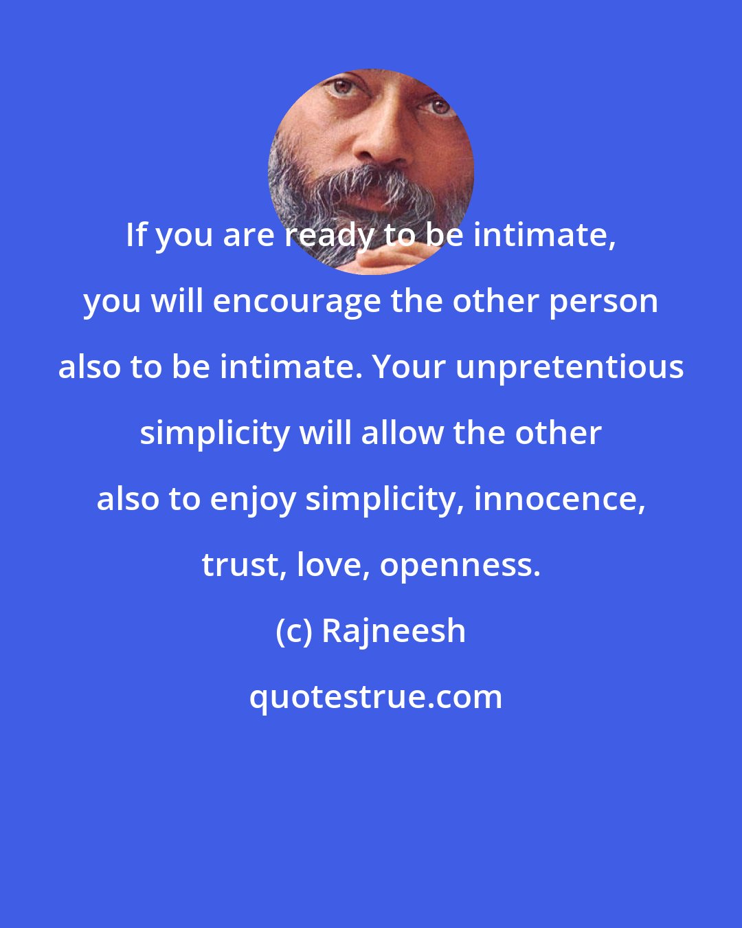 Rajneesh: If you are ready to be intimate, you will encourage the other person also to be intimate. Your unpretentious simplicity will allow the other also to enjoy simplicity, innocence, trust, love, openness.