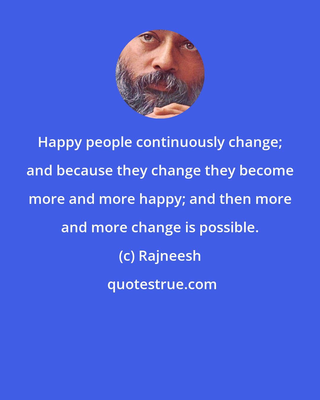 Rajneesh: Happy people continuously change; and because they change they become more and more happy; and then more and more change is possible.